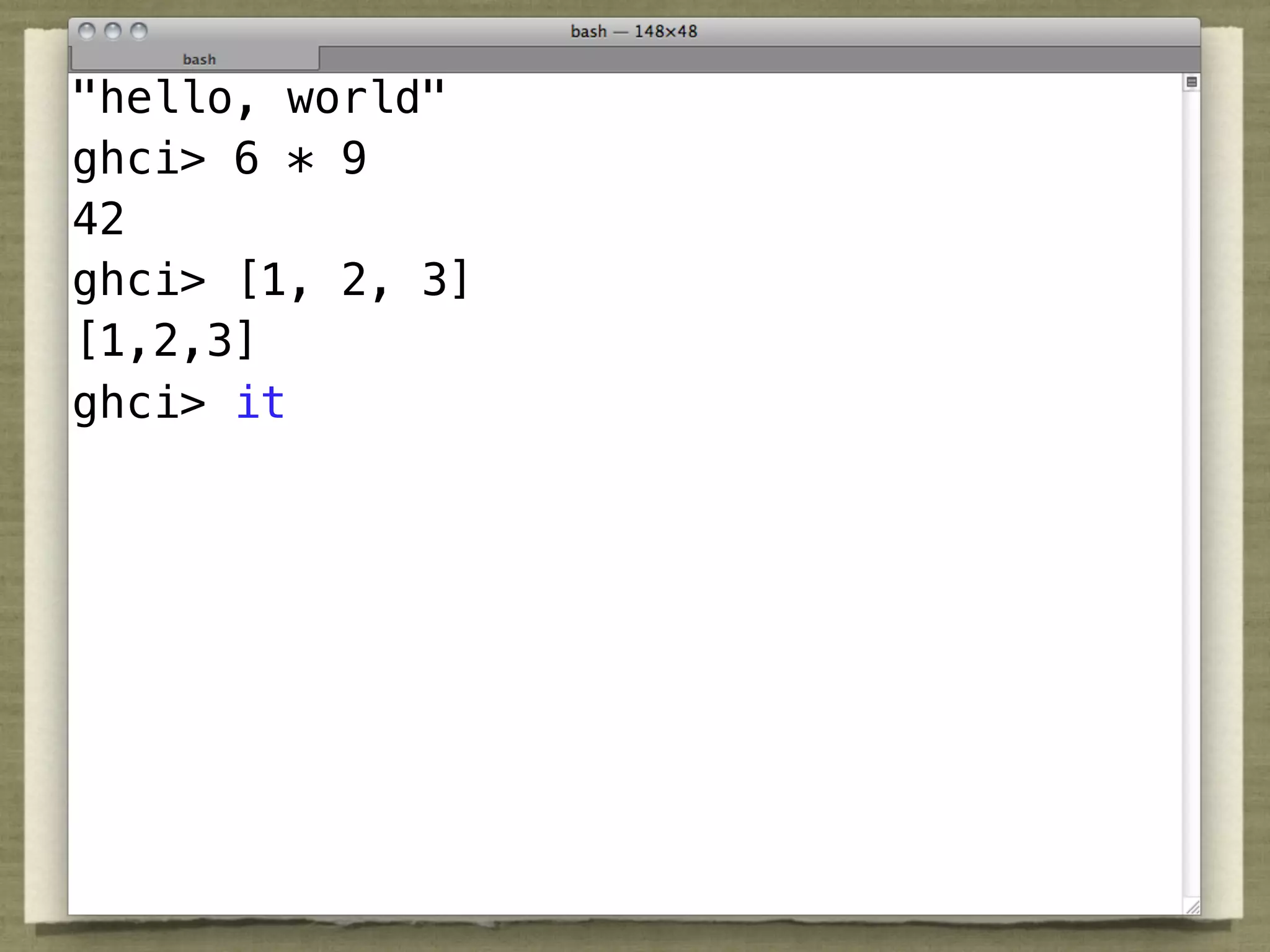 "hello, world"
ghci> 6 * 9
42
ghci> [1, 2, 3]
[1,2,3]
ghci> it
 