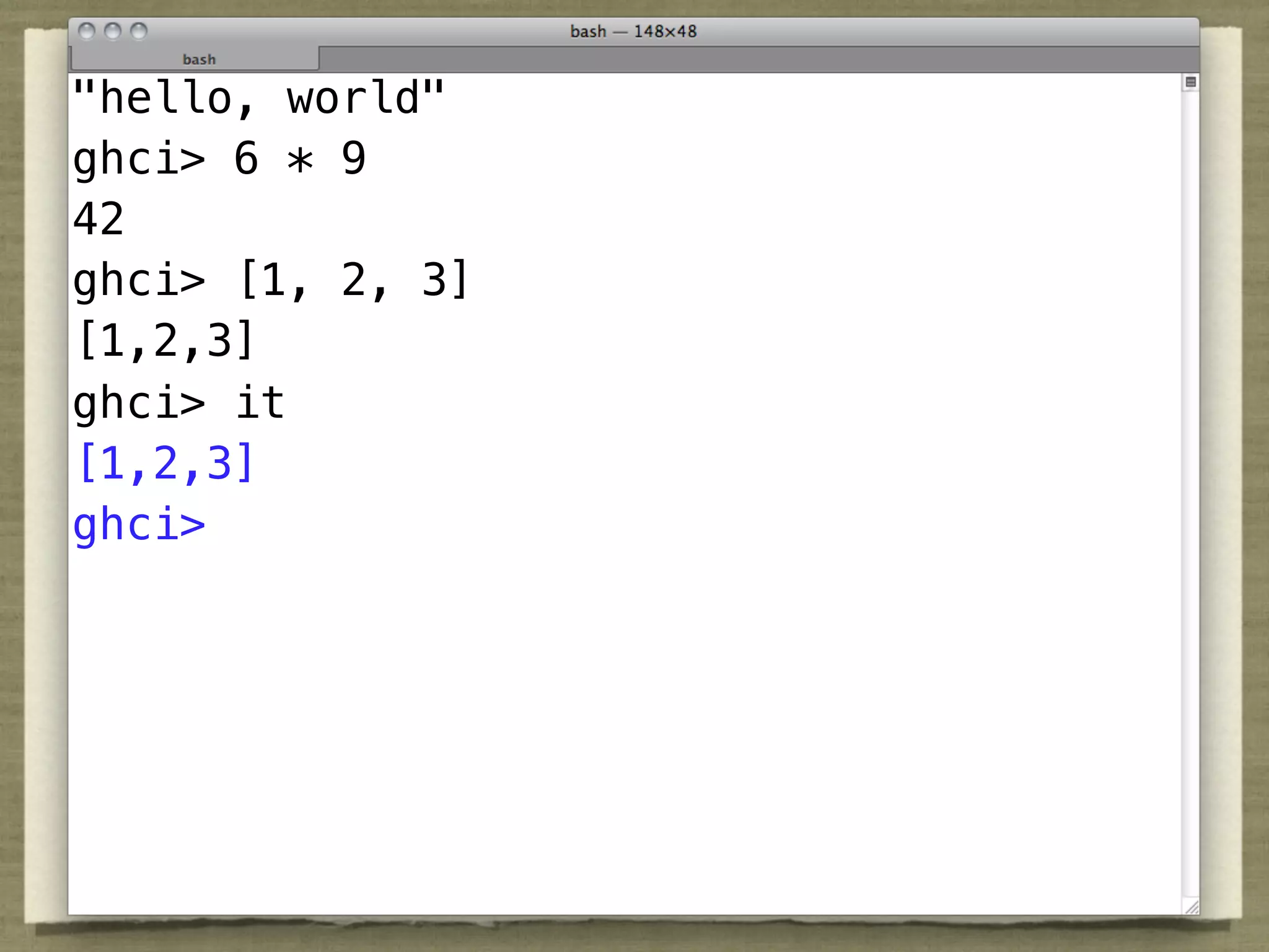 "hello, world"
ghci> 6 * 9
42
ghci> [1, 2, 3]
[1,2,3]
ghci> it
[1,2,3]
ghci>
 