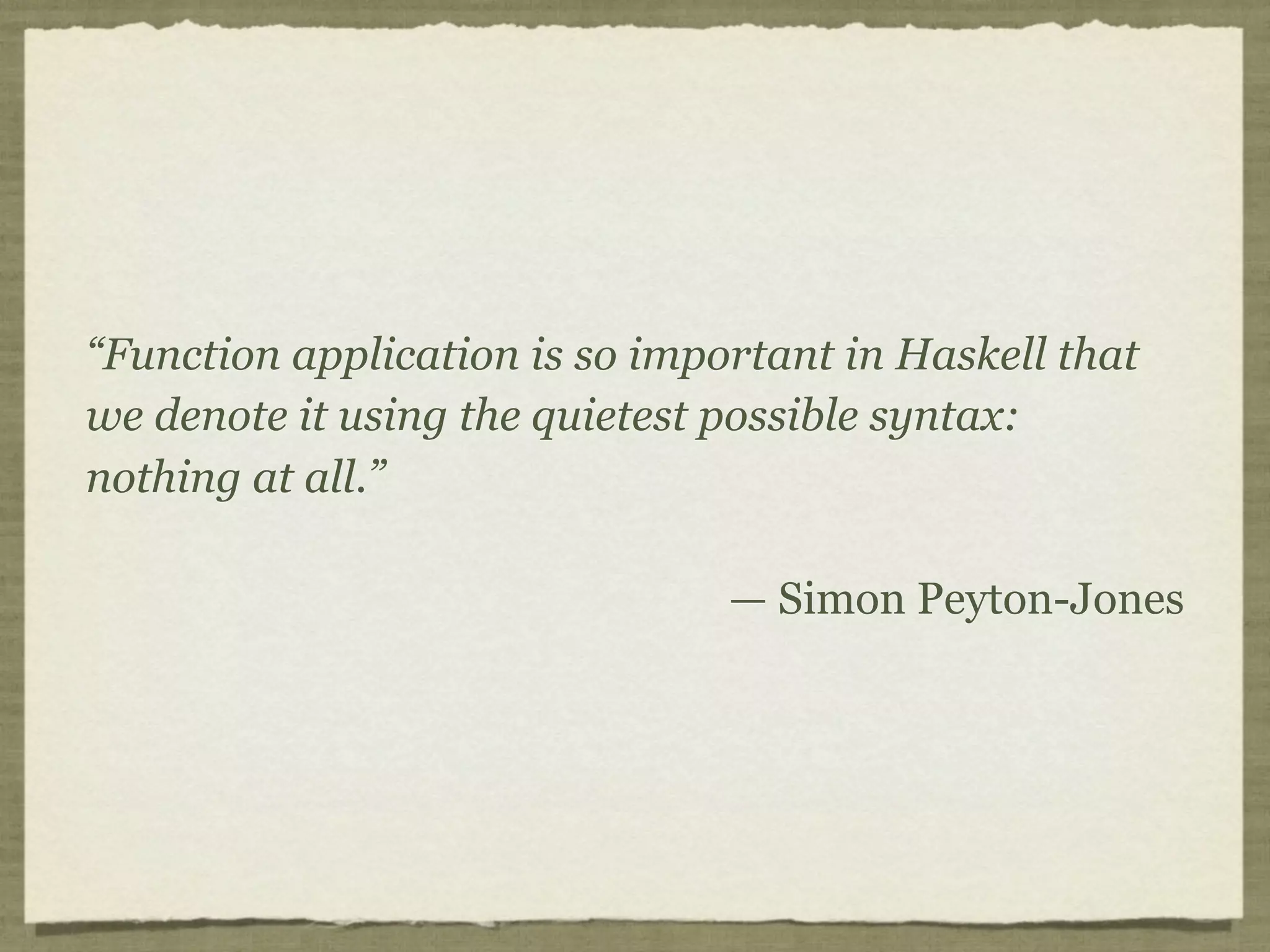 “Function application is so important in Haskell that
we denote it using the quietest possible syntax:
nothing at all.”

                                — Simon Peyton-Jones
 
