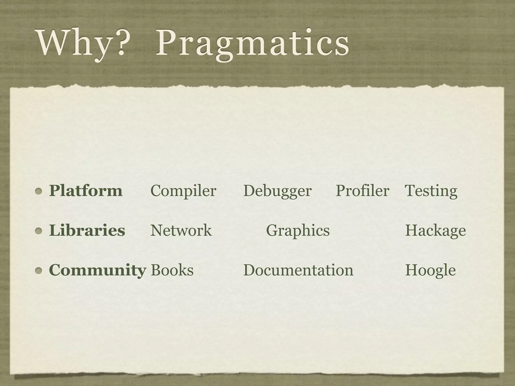 Why? Pragmatics


Platform    Compiler   Debugger     Profiler Testing

Libraries   Network      Graphics            Hackage

Community Books        Documentation         Hoogle
 