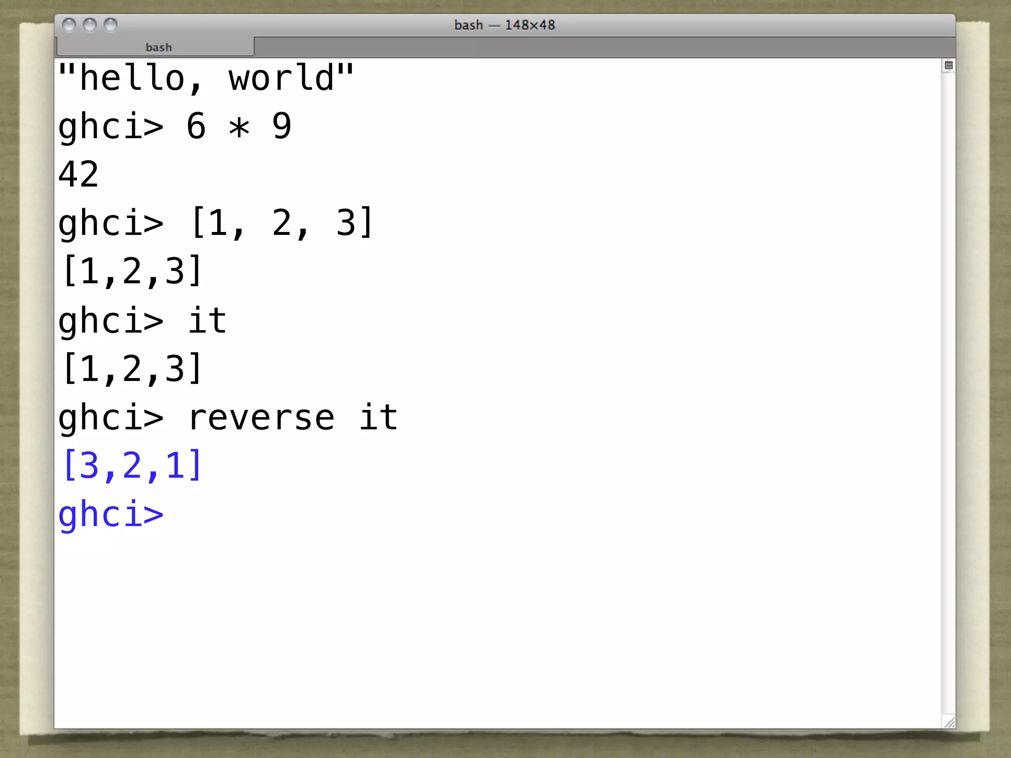 "hello, world"
ghci> 6 * 9
42
ghci> [1, 2, 3]
[1,2,3]
ghci> it
[1,2,3]
ghci> reverse it
[3,2,1]
ghci>
 