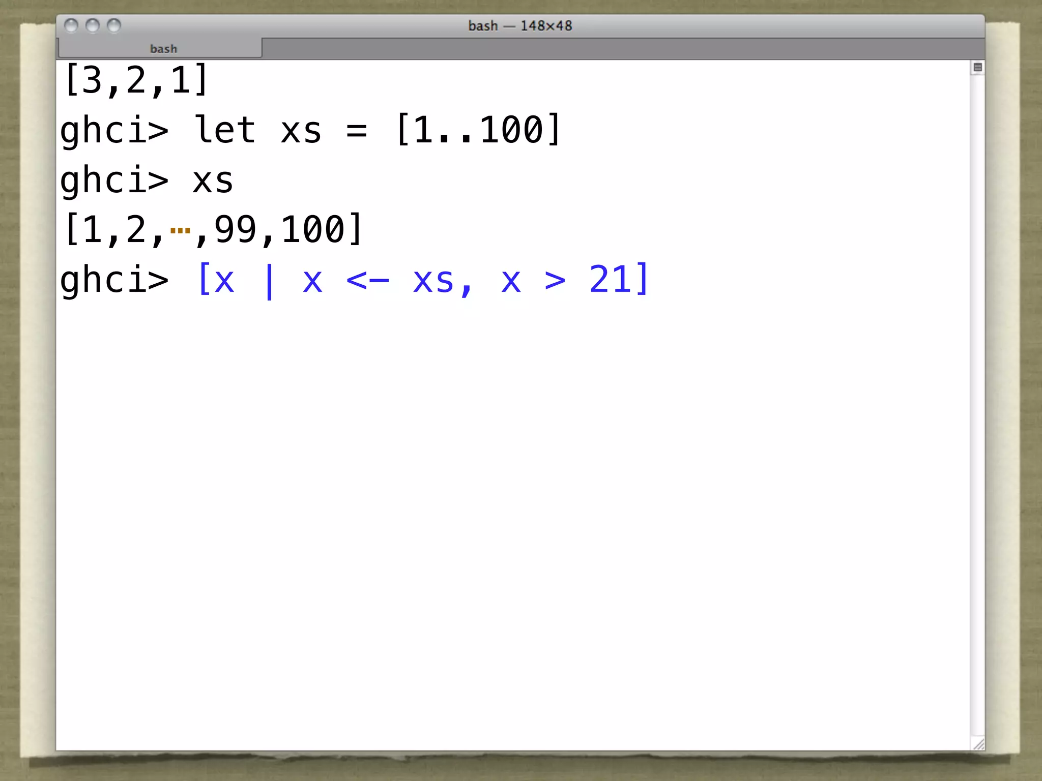 [3,2,1]
ghci> let xs = [1..100]
ghci> xs
[1,2,⋯,99,100]
ghci> [x | x <- xs, x > 21]
 