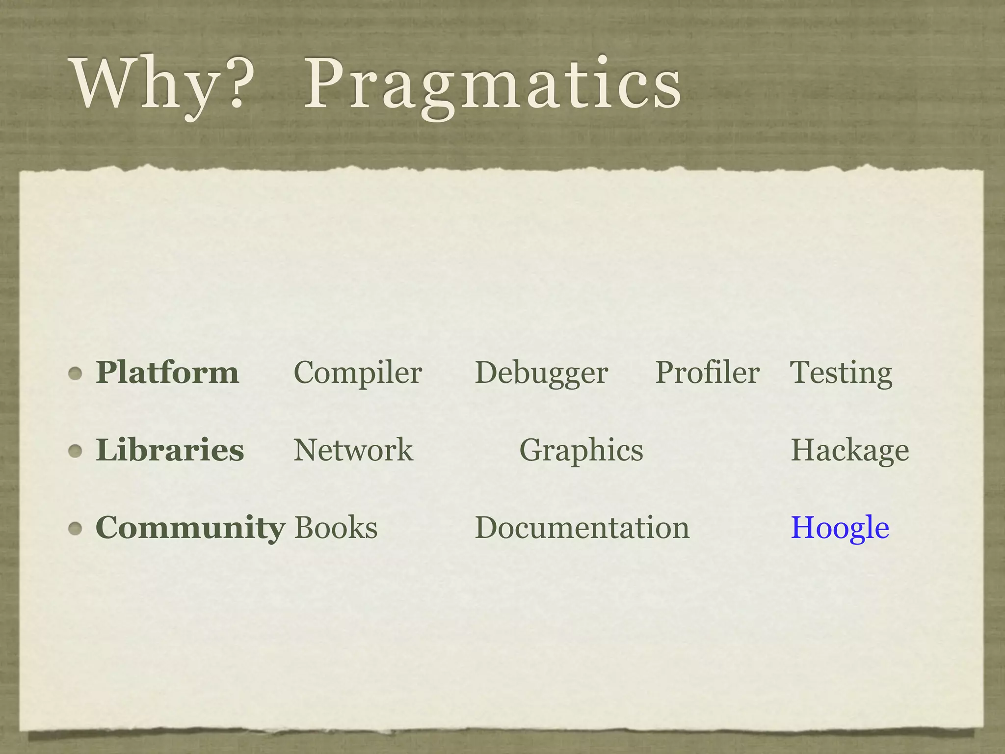 Why? Pragmatics


Platform    Compiler   Debugger     Profiler Testing

Libraries   Network      Graphics            Hackage

Community Books        Documentation         Hoogle
 