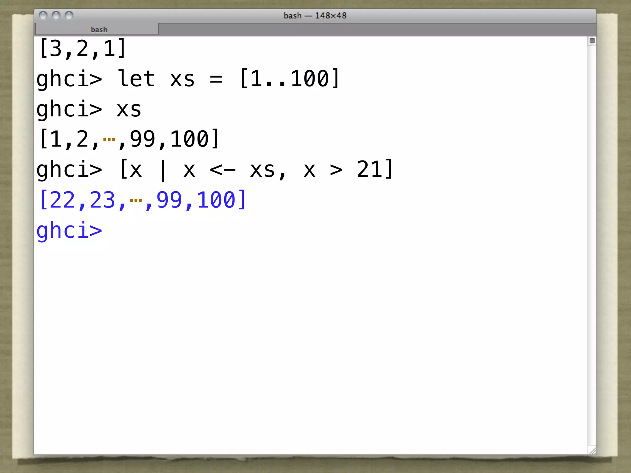 [3,2,1]
ghci> let xs = [1..100]
ghci> xs
[1,2,⋯,99,100]
ghci> [x | x <- xs, x > 21]
[22,23,⋯,99,100]
ghci>
 