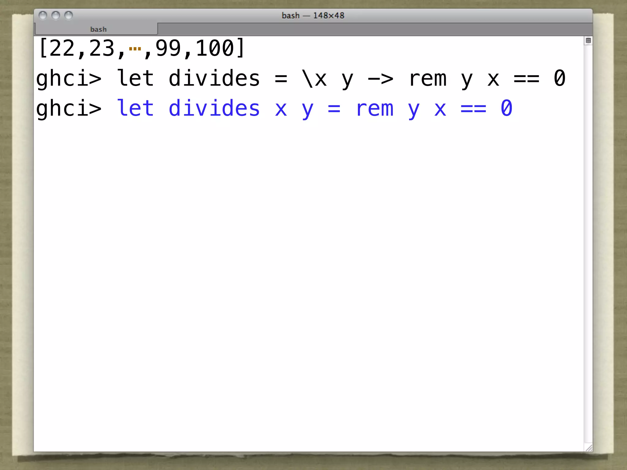 [22,23,⋯,99,100]
ghci> let divides = x y -> rem y x == 0
ghci> let divides x y = rem y x == 0
 