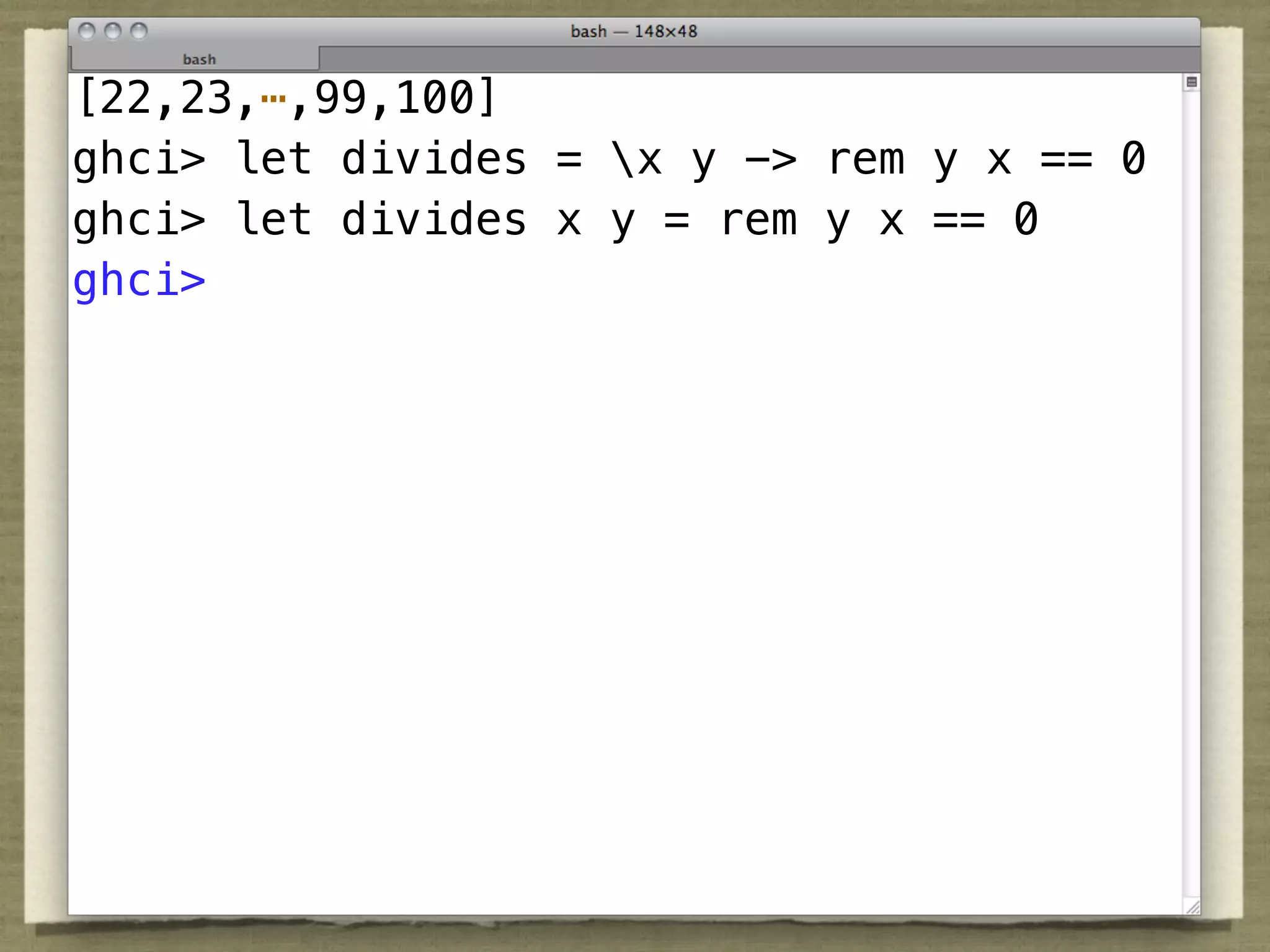[22,23,⋯,99,100]
ghci> let divides = x y -> rem y x == 0
ghci> let divides x y = rem y x == 0
ghci>
 