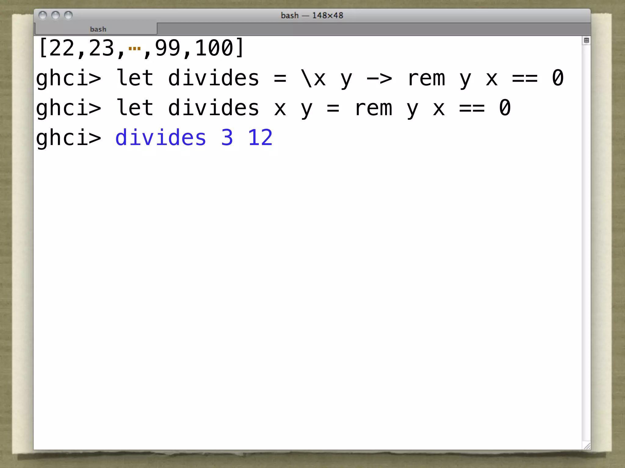 [22,23,⋯,99,100]
ghci> let divides = x y -> rem y x == 0
ghci> let divides x y = rem y x == 0
ghci> divides 3 12
 