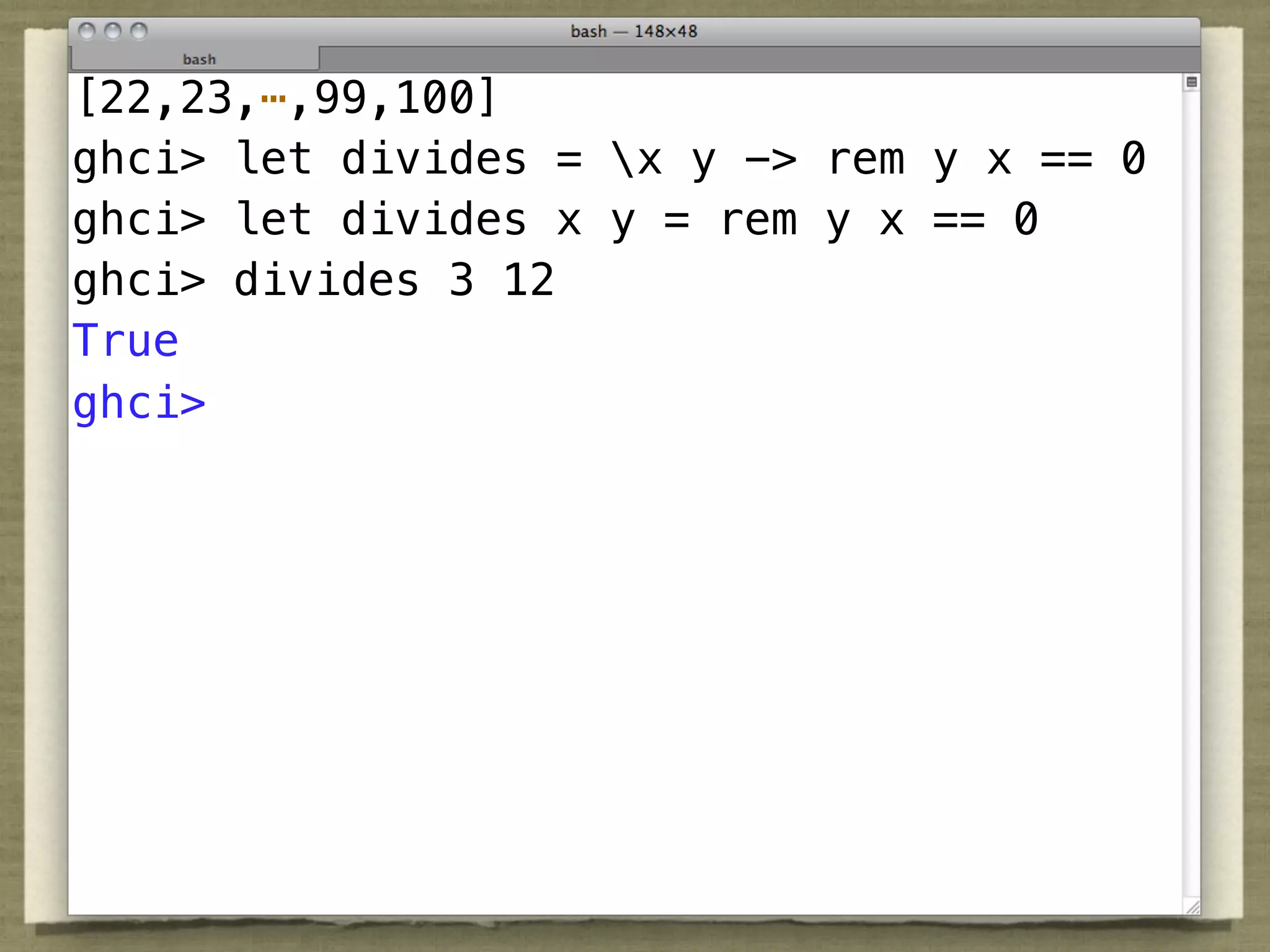 [22,23,⋯,99,100]
ghci> let divides = x y -> rem y x == 0
ghci> let divides x y = rem y x == 0
ghci> divides 3 12
True
ghci>
 