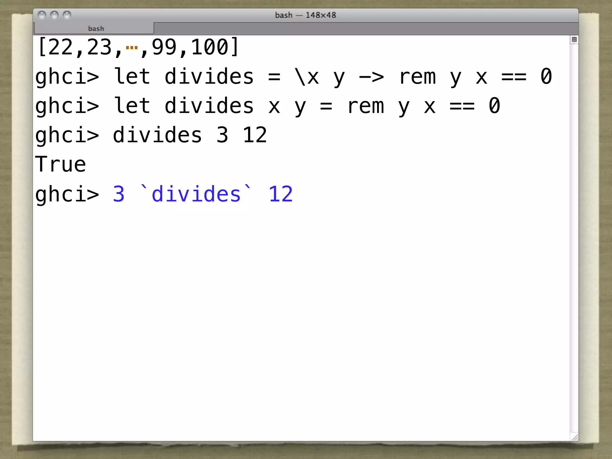 [22,23,⋯,99,100]
ghci> let divides = x y -> rem y x == 0
ghci> let divides x y = rem y x == 0
ghci> divides 3 12
True
ghci> 3 `divides` 12
 
