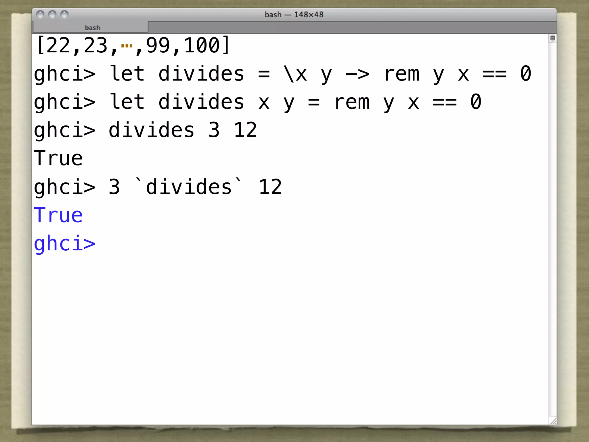 [22,23,⋯,99,100]
ghci> let divides = x y -> rem y x == 0
ghci> let divides x y = rem y x == 0
ghci> divides 3 12
True
ghci> 3 `divides` 12
True
ghci>
 