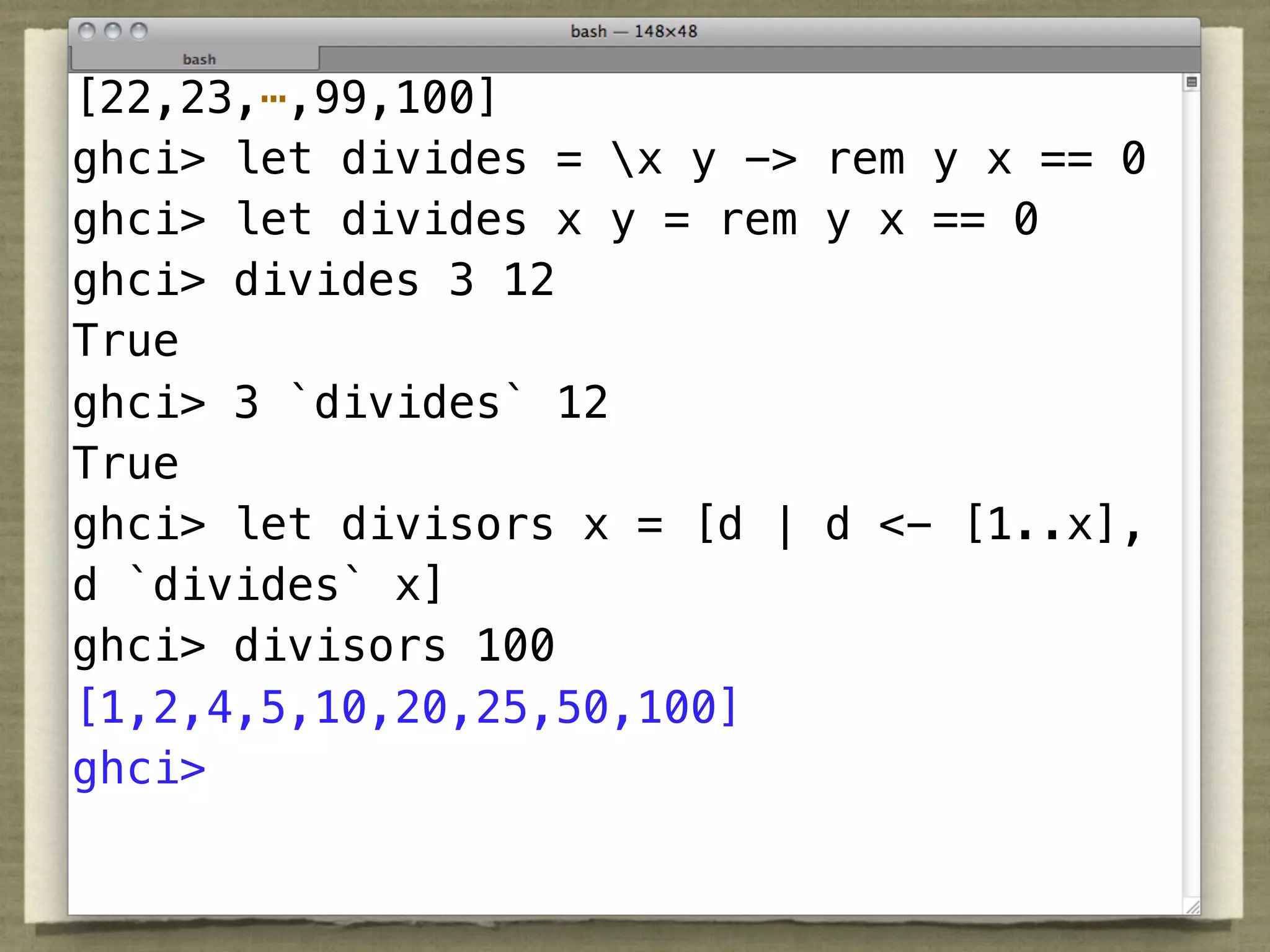 [22,23,⋯,99,100]
ghci> let divides = x y -> rem y x == 0
ghci> let divides x y = rem y x == 0
ghci> divides 3 12
True
ghci> 3 `divides` 12
True
         Fundamentals
ghci> let divisors x = [d | d <- [1..x],
d `divides` x]
ghci> divisors 100
[1,2,4,5,10,20,25,50,100]
ghci>
 