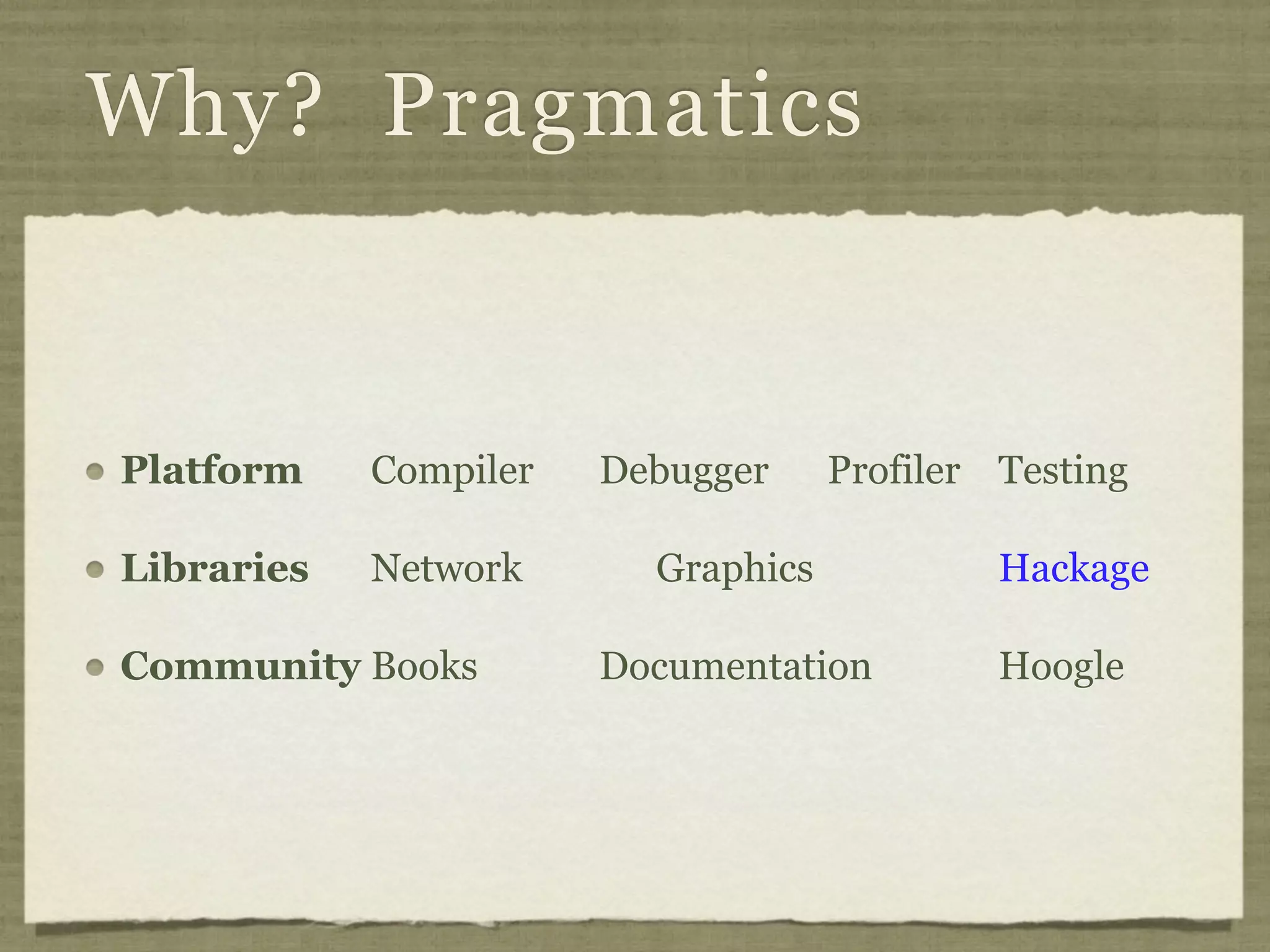 Why? Pragmatics


Platform    Compiler   Debugger     Profiler Testing

Libraries   Network      Graphics            Hackage

Community Books        Documentation         Hoogle
 