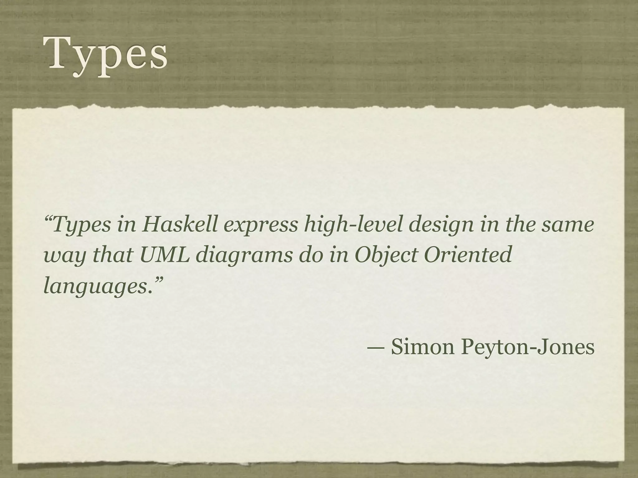 Types


“Types in Haskell express high-level design in the same
way that UML diagrams do in Object Oriented
languages.”

                                — Simon Peyton-Jones
 