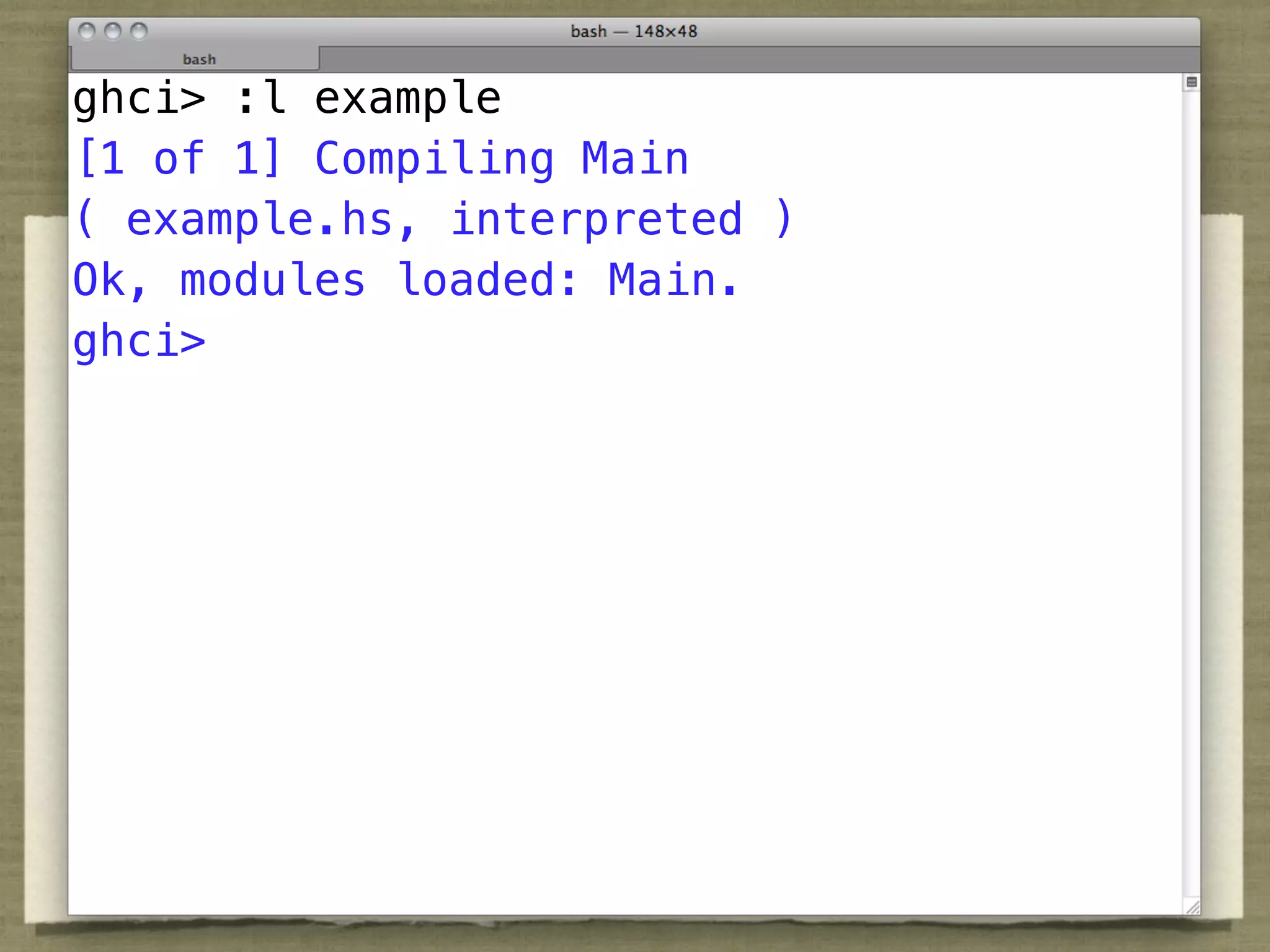 ghci> :l example
[1 of 1] Compiling Main
( example.hs, interpreted )
Ok, modules loaded: Main.
ghci>
 