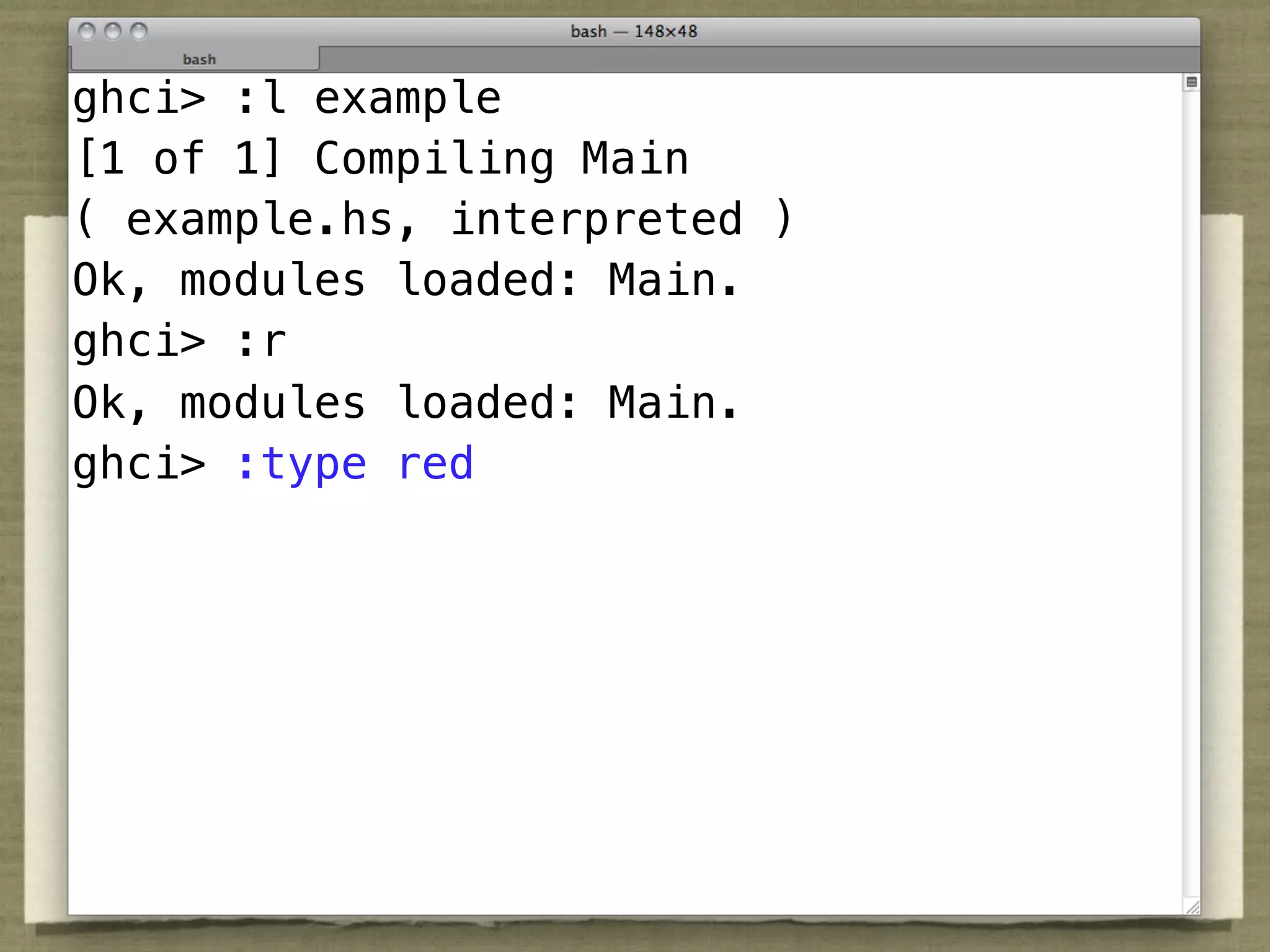 ghci> :l example
[1 of 1] Compiling Main
( example.hs, interpreted )
Ok, modules loaded: Main.
ghci> :r
Ok, modules loaded: Main.
ghci> :type red
 