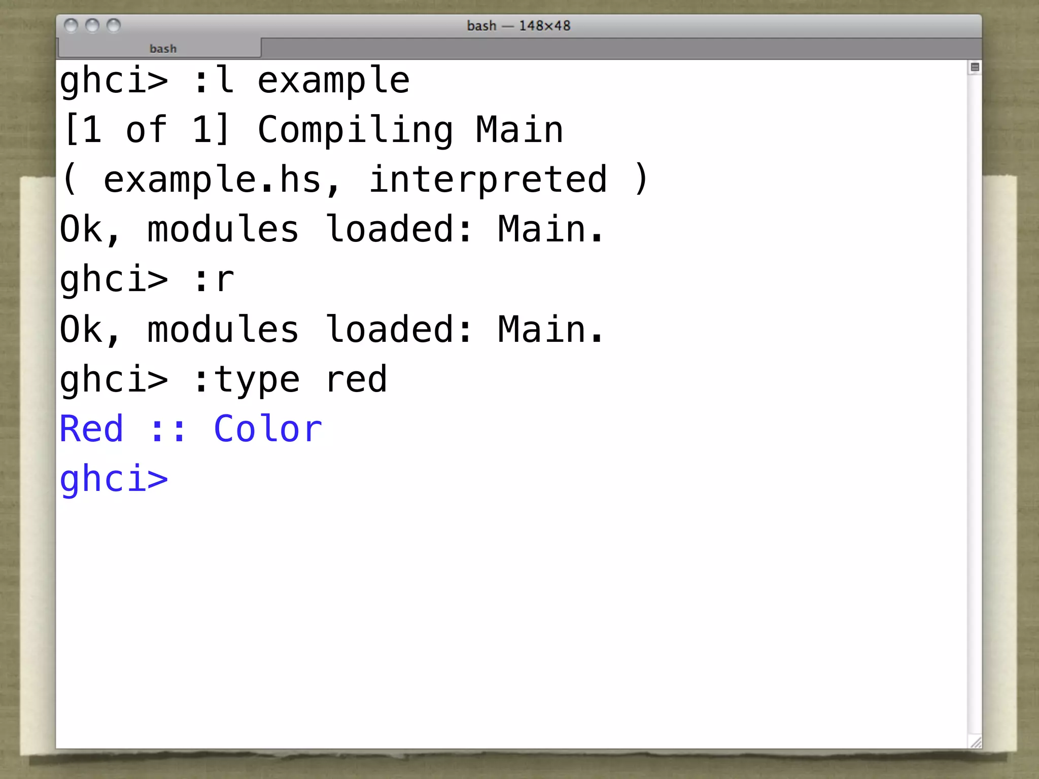 ghci> :l example
[1 of 1] Compiling Main
( example.hs, interpreted )
Ok, modules loaded: Main.
ghci> :r
Ok, modules loaded: Main.
ghci> :type red
Red :: Color
ghci>
 