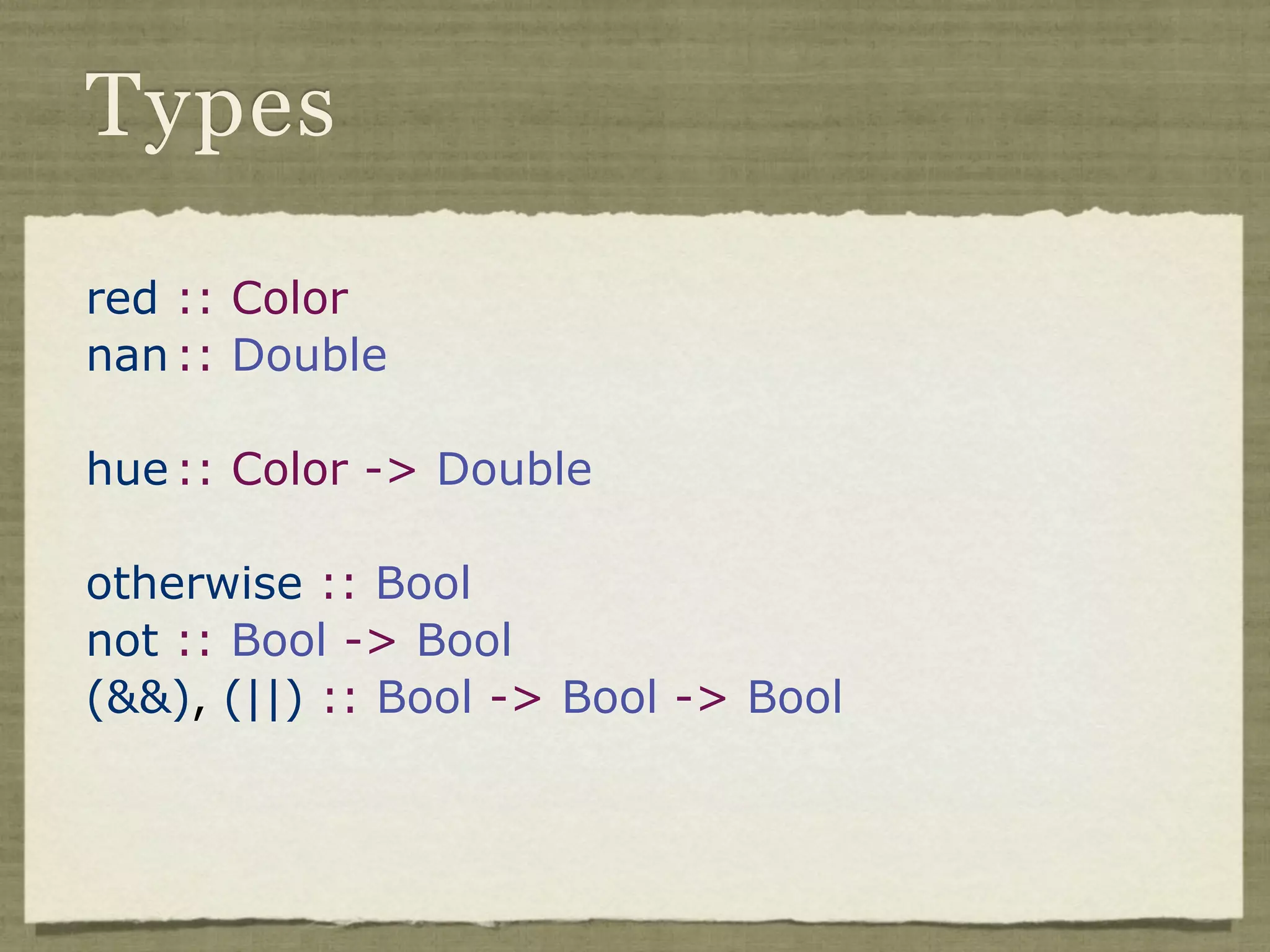 Types

red :: Color
nan :: Double

hue :: Color -> Double

otherwise :: Bool
not :: Bool -> Bool
(&&), (||) :: Bool -> Bool -> Bool
 