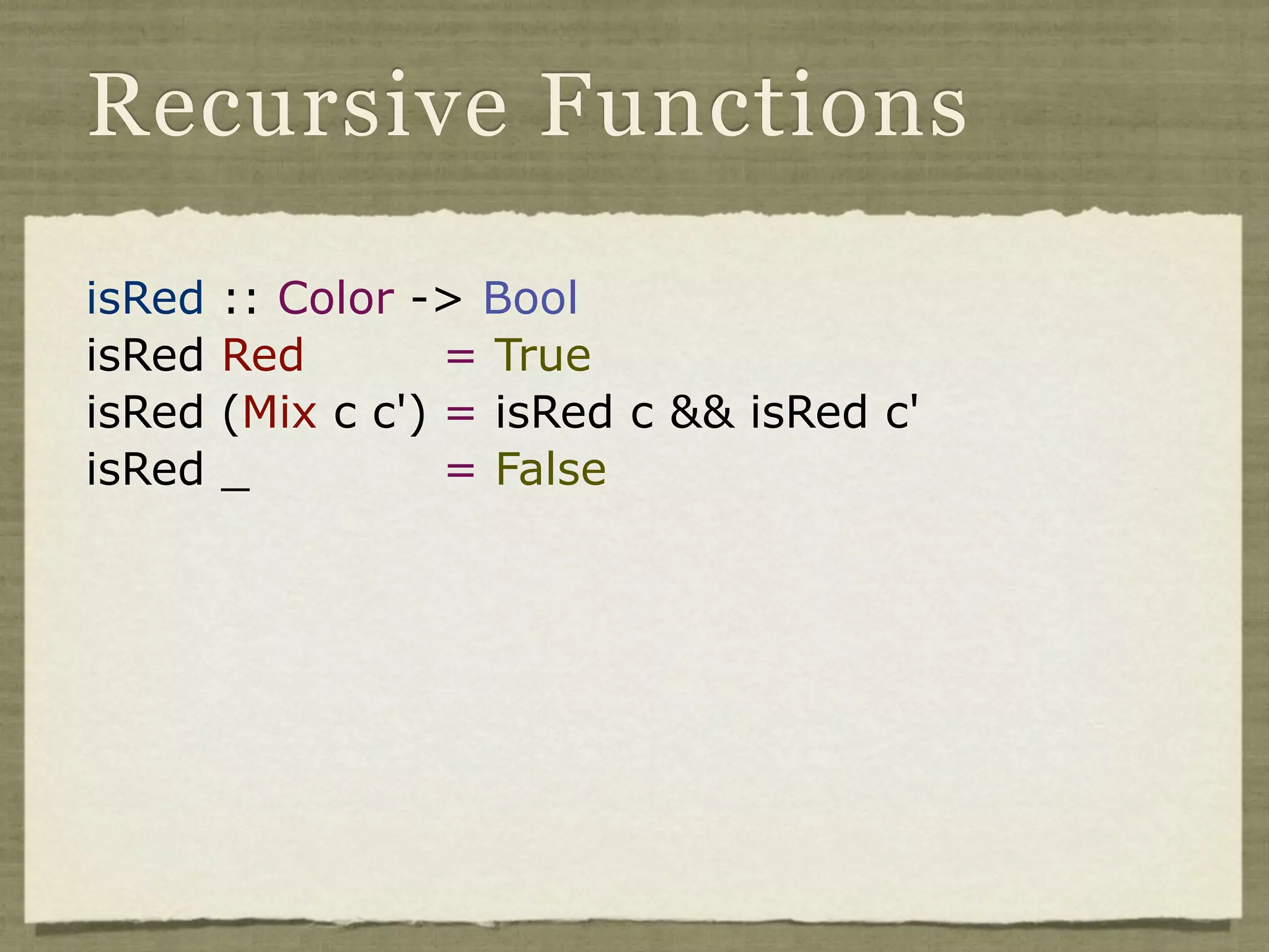 Recursive Functions

isRed   :: Color -> Bool
isRed   Red        = True
isRed   (Mix c c') = isRed c && isRed c'
isRed   _          = False
 