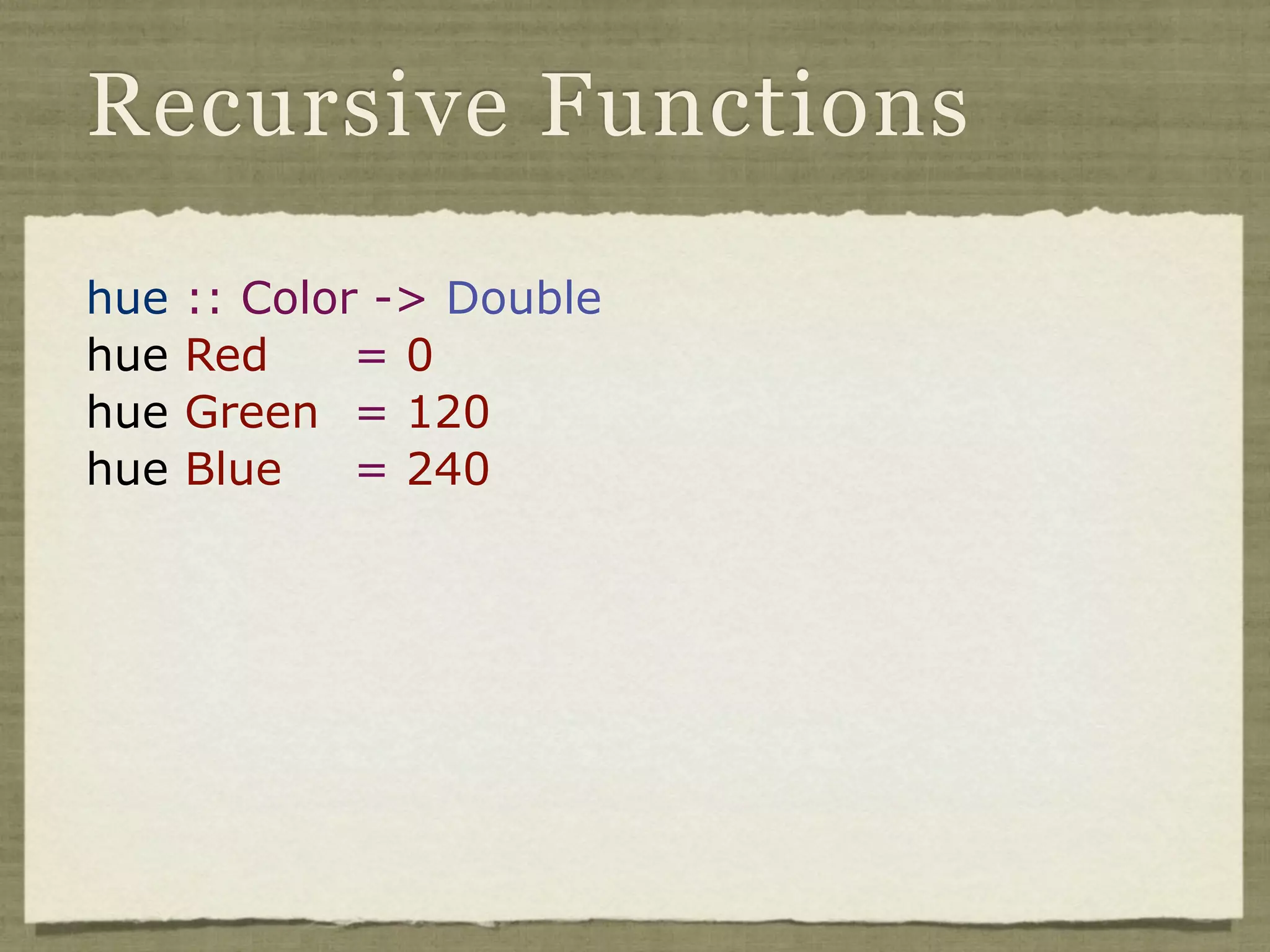 Recursive Functions

hue   :: Color -> Double
hue   Red     =0
hue   Green = 120
hue   Blue    = 240
 