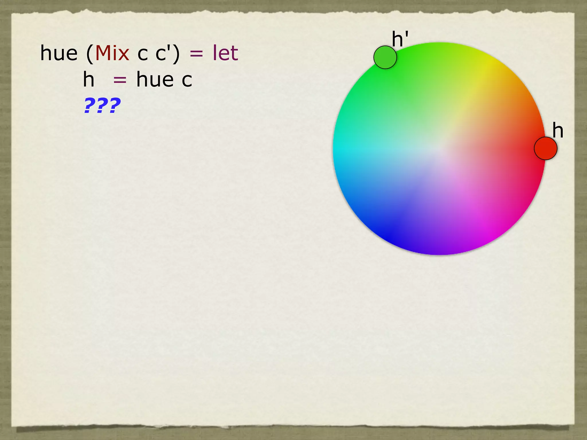 h'
hue (Mix c c') = let
    h = hue c
    ???
                            h
 