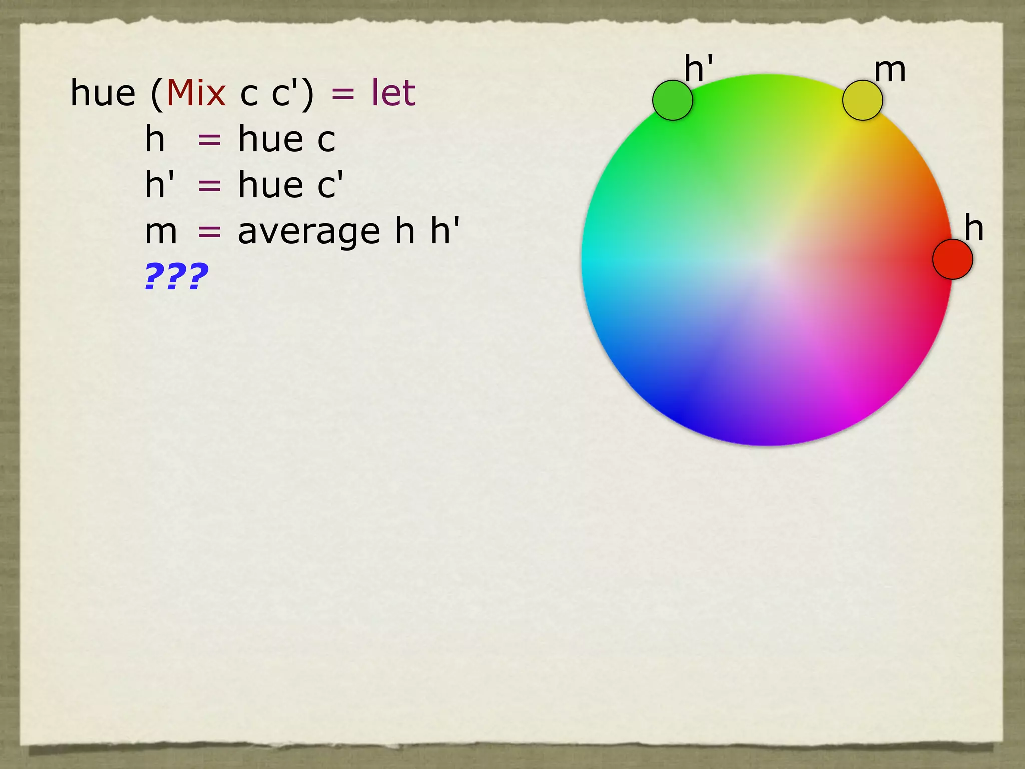 h'   m
hue (Mix c c') = let
    h = hue c
    h' = hue c'
    m = average h h'            h
   ???
 