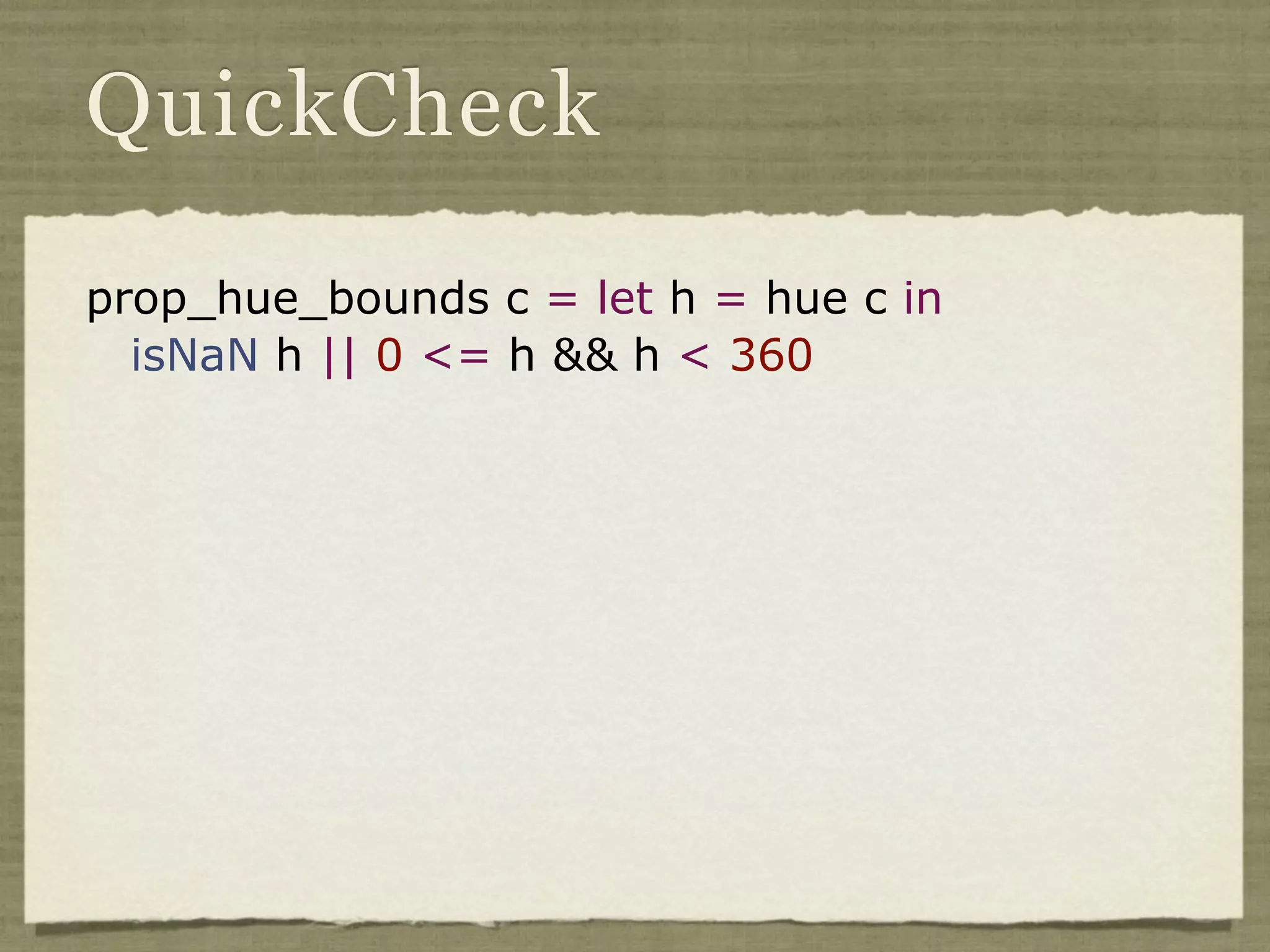 QuickCheck

prop_hue_bounds c = let h = hue c in
  isNaN h || 0 <= h && h < 360
 
