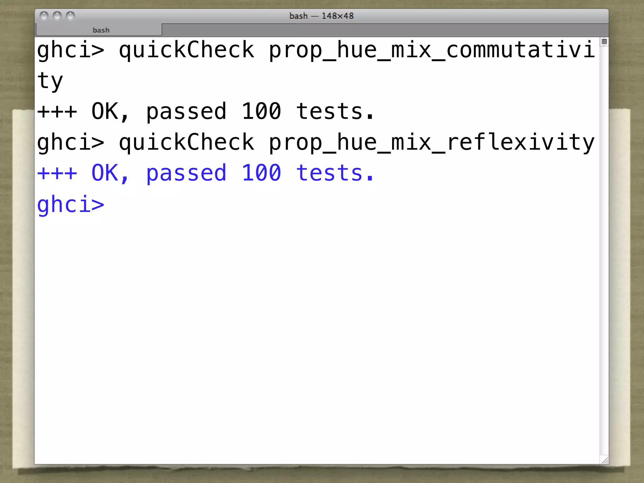 ghci> quickCheck prop_hue_mix_commutativi
ty
+++ OK, passed 100 tests.
ghci> quickCheck prop_hue_mix_reflexivity
+++ OK, passed 100 tests.
ghci>
 