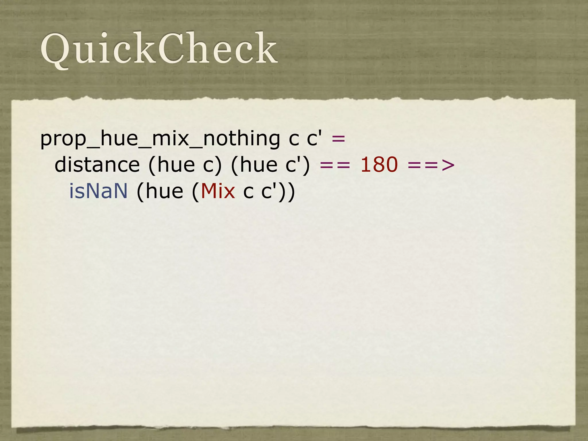 QuickCheck

prop_hue_mix_nothing c c' =
 distance (hue c) (hue c') == 180 ==>
   isNaN (hue (Mix c c'))
 