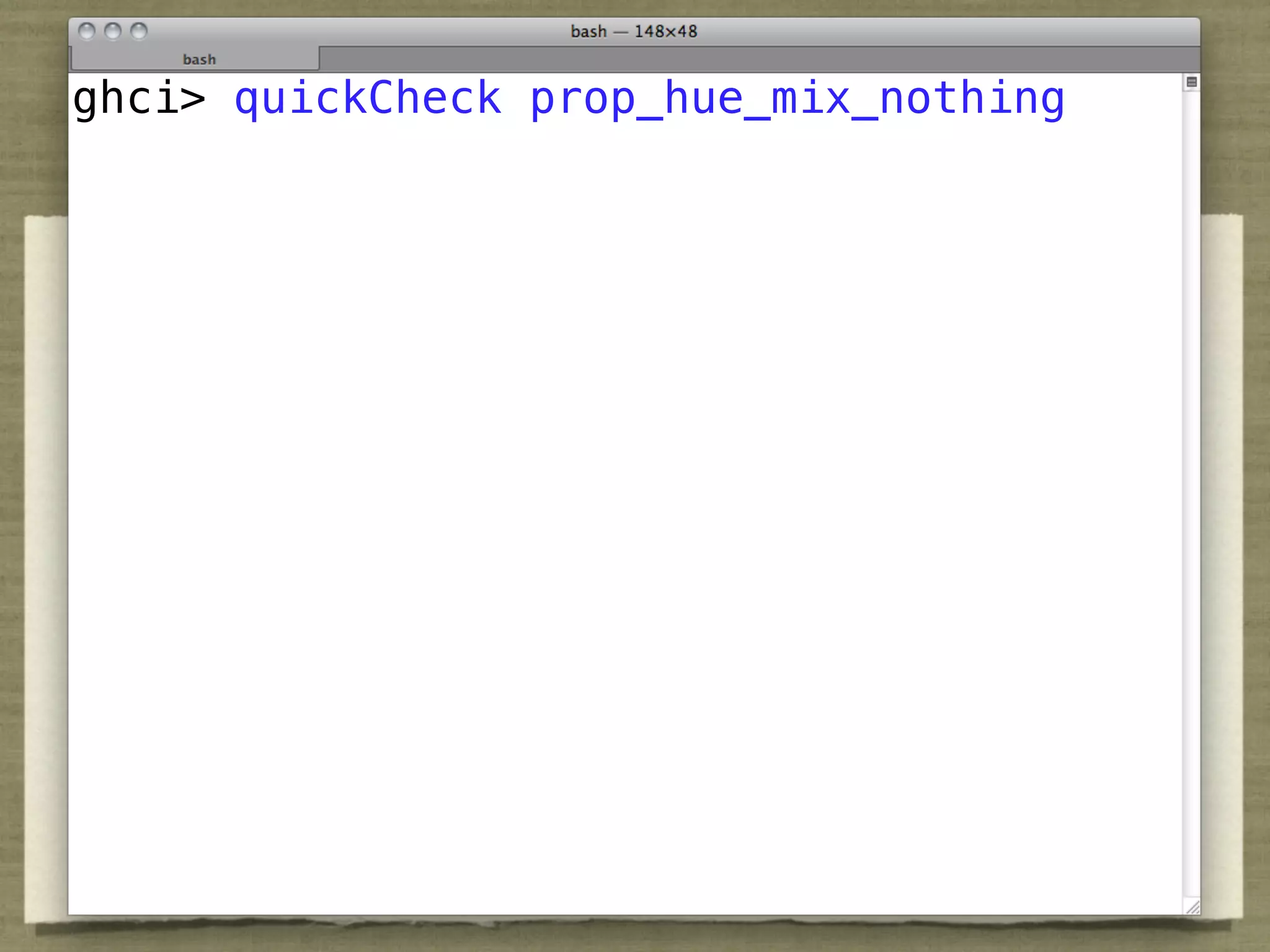 QuickCheck
ghci> quickCheck prop_hue_mix_nothing



prop_hue_mix_nothing c c' =
 distance (hue c) (hue c') == 180 ==>
   isNaN (hue (Mix c c'))
 