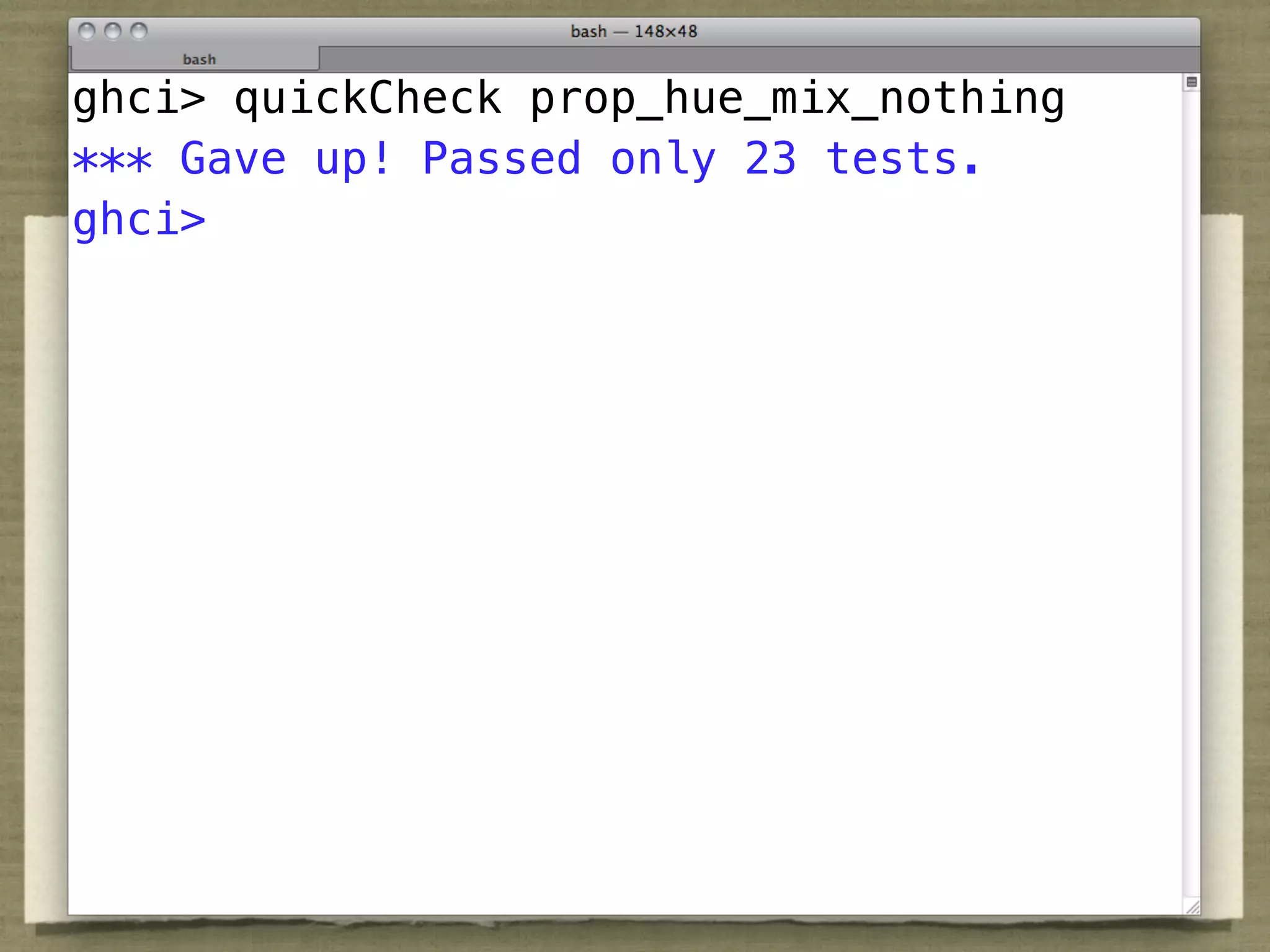QuickCheck
ghci> quickCheck prop_hue_mix_nothing
*** Gave up! Passed only 23 tests.
ghci>
prop_hue_mix_nothing c c' =
 distance (hue c) (hue c') == 180 ==>
   isNaN (hue (Mix c c'))
 