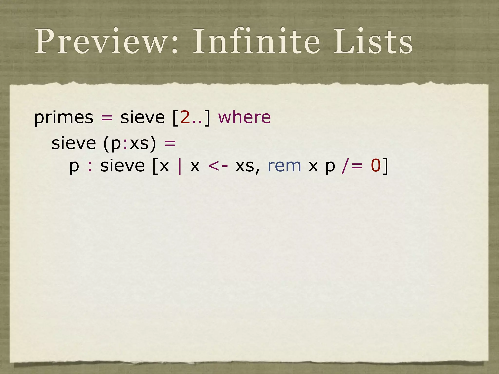 Preview: Infinite Lists

primes = sieve [2..] where
  sieve (p:xs) =
    p : sieve [x | x <- xs, rem x p /= 0]
 