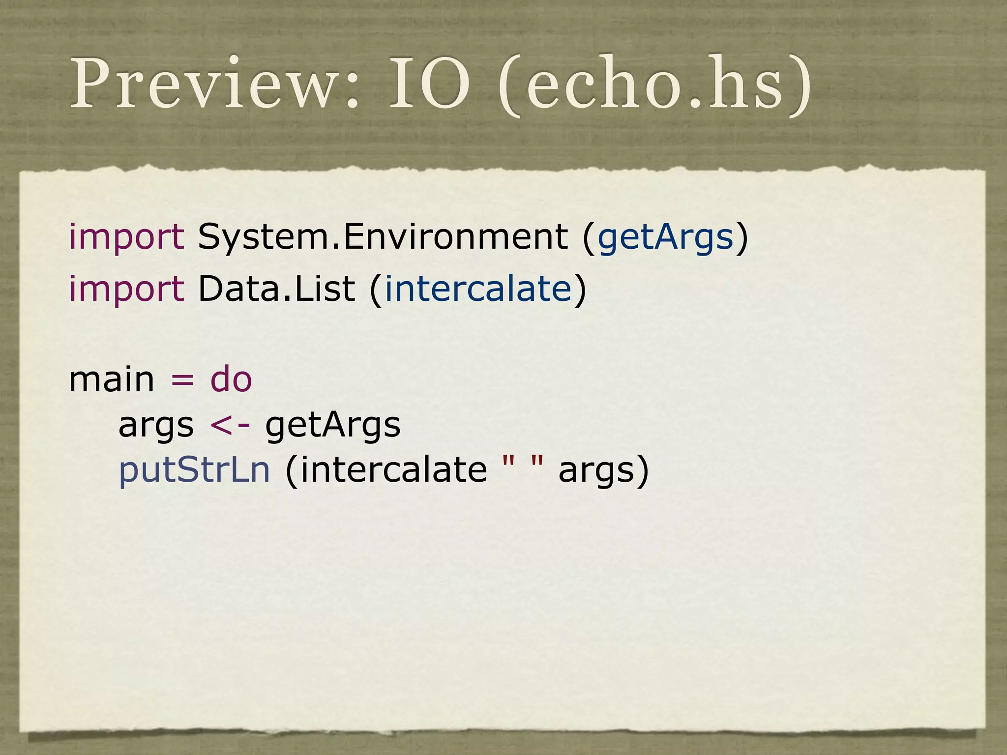 Preview: IO (echo.hs)

import System.Environment (getArgs)
import Data.List (intercalate)

main = do
  args <- getArgs
  putStrLn (intercalate " " args)
 