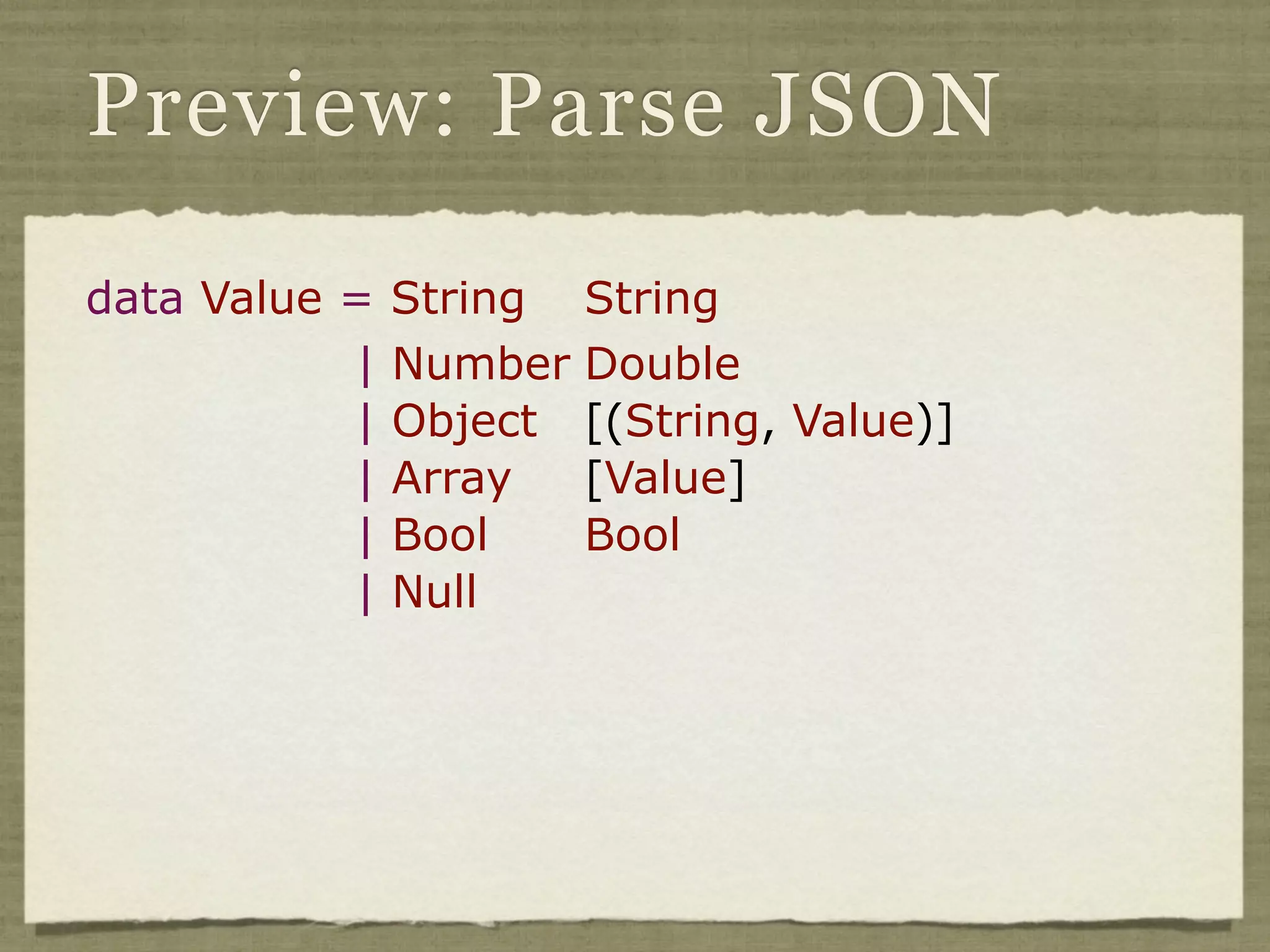 Preview: Parse JSON

data Value =   String   String
           |   Number   Double
           |   Object   [(String, Value)]
           |   Array    [Value]
           |   Bool     Bool
           |   Null
 