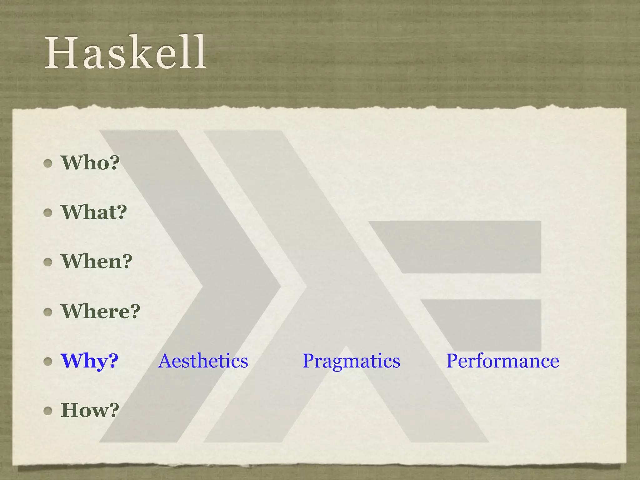 Haskell

Who?

What?

When?

Where?

Why?     Aesthetics   Pragmatics   Performance

How?
 