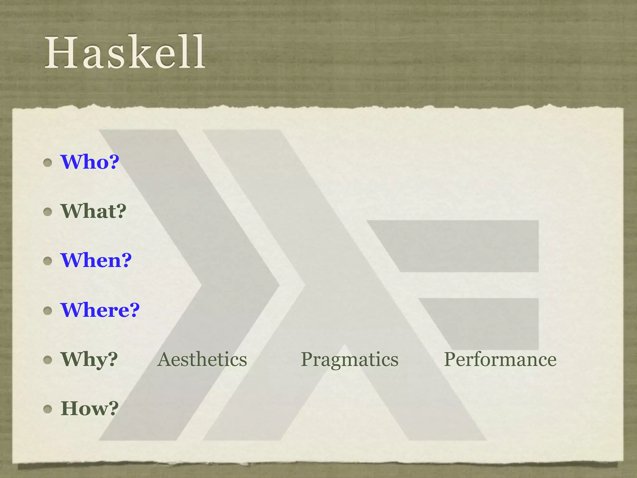 Haskell

Who?

What?

When?

Where?

Why?     Aesthetics   Pragmatics   Performance

How?
 
