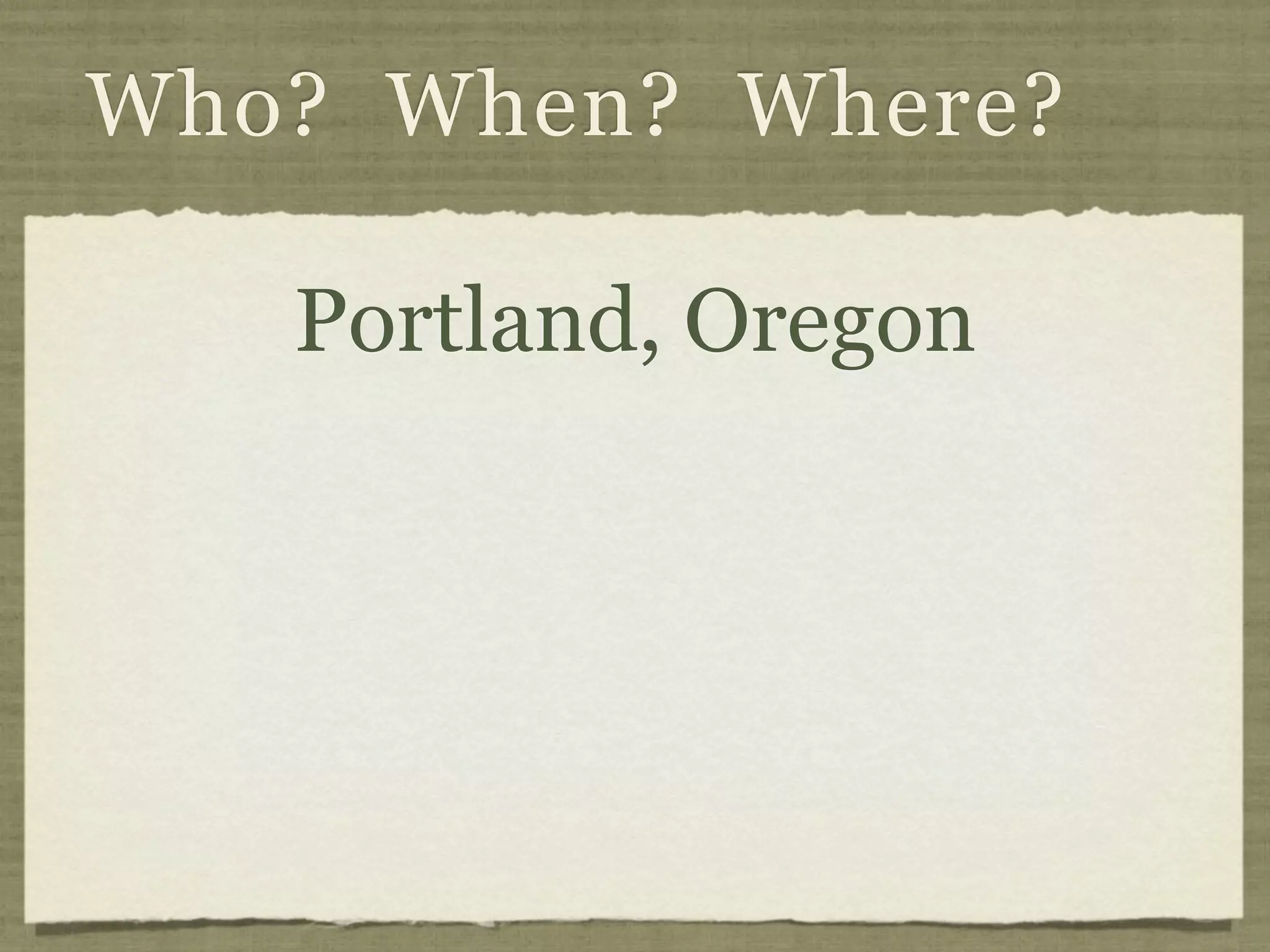 Who? When? Where?

   Portland, Oregon
 