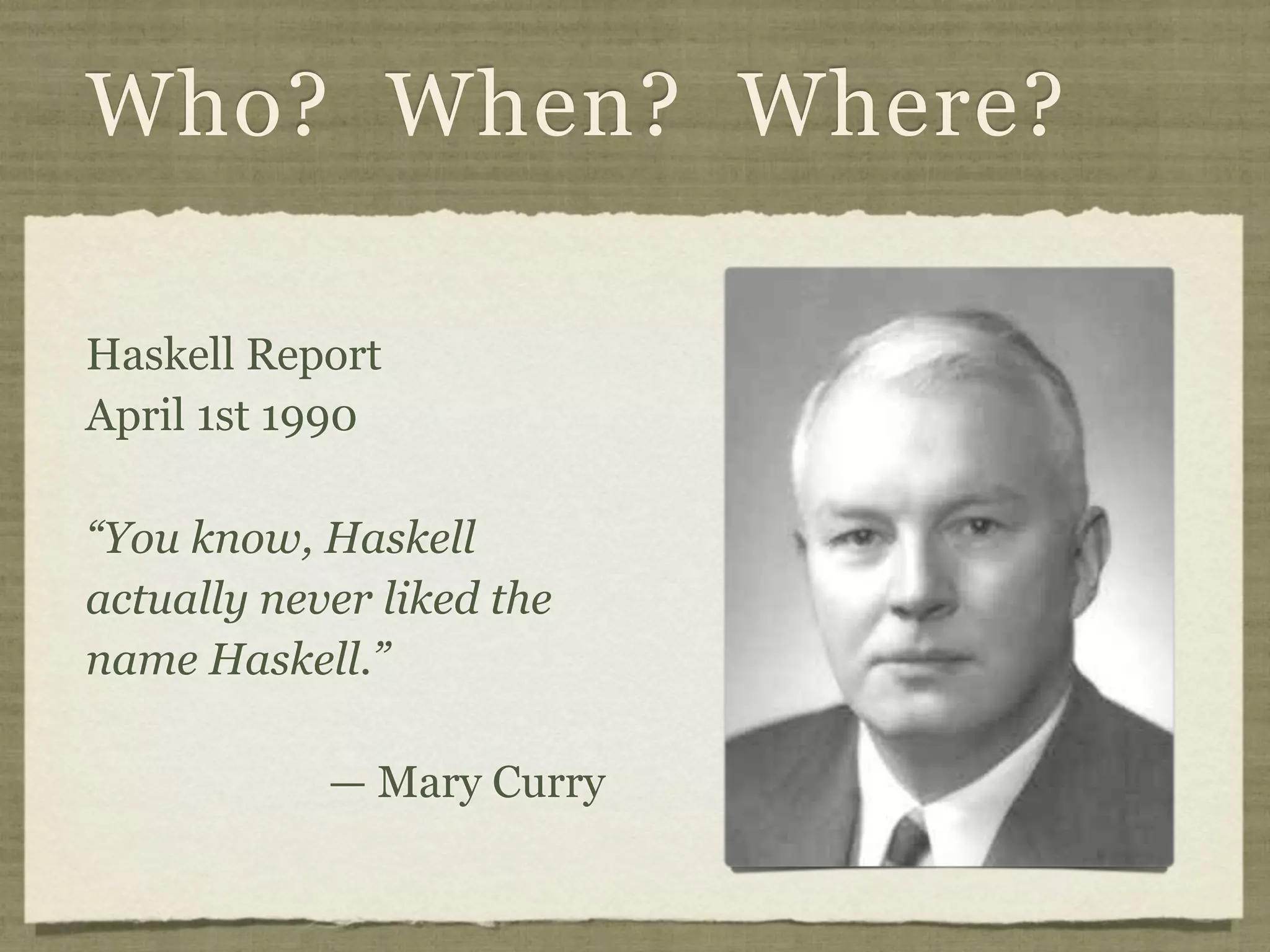 Who? When? Where?

Haskell Report
April 1st 1990

“You know, Haskell
actually never liked the
name Haskell.”

            — Mary Curry
 
