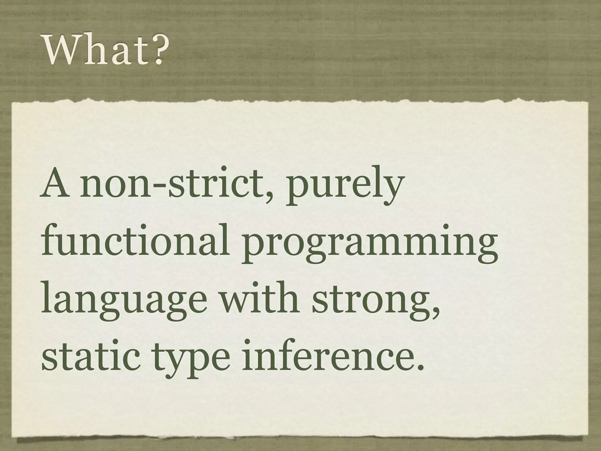 What?


A non-strict, purely
functional programming
language with strong,
static type inference.
 