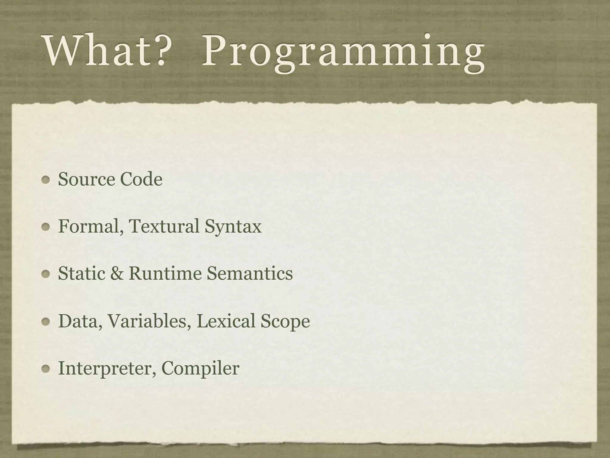 What? Programming

Source Code

Formal, Textural Syntax

Static & Runtime Semantics

Data, Variables, Lexical Scope

Interpreter, Compiler
 