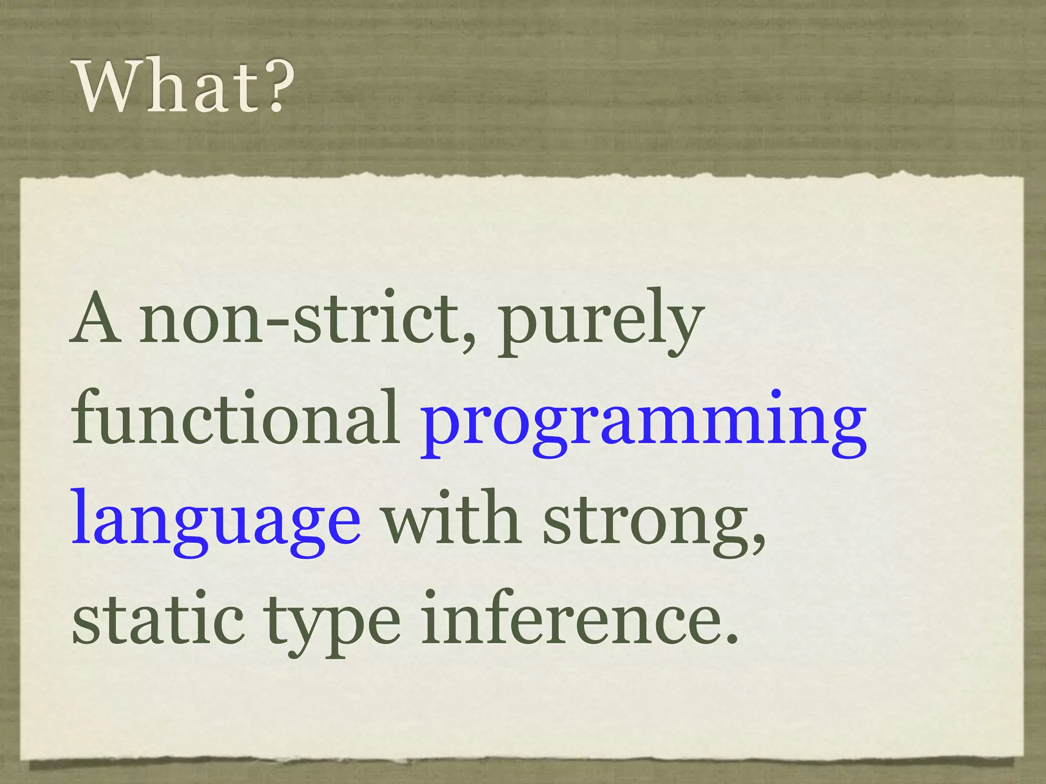 What?


A non-strict, purely
functional programming
language with strong,
static type inference.
 