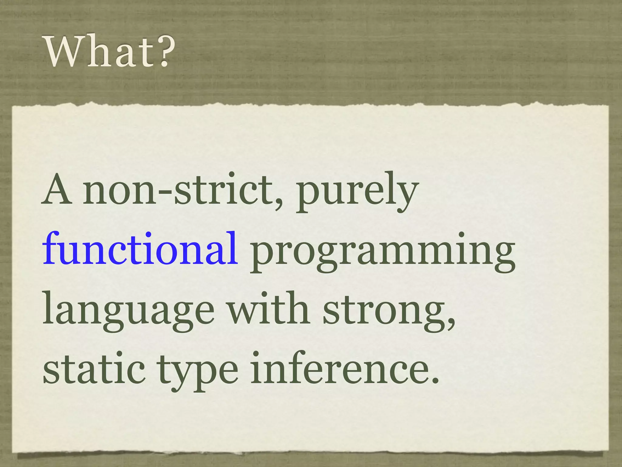 What?


A non-strict, purely
functional programming
language with strong,
static type inference.
 
