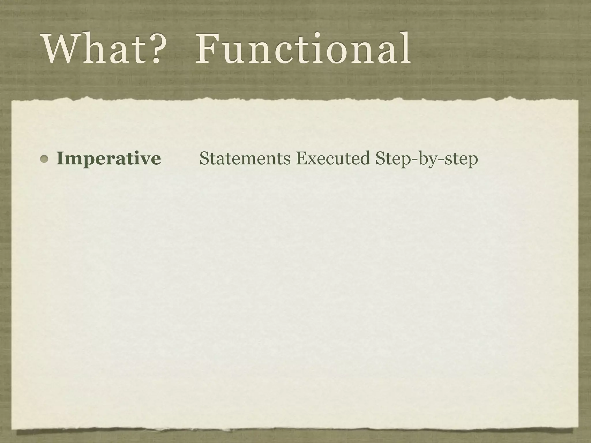What? Functional

Imperative   Statements Executed Step-by-step
 