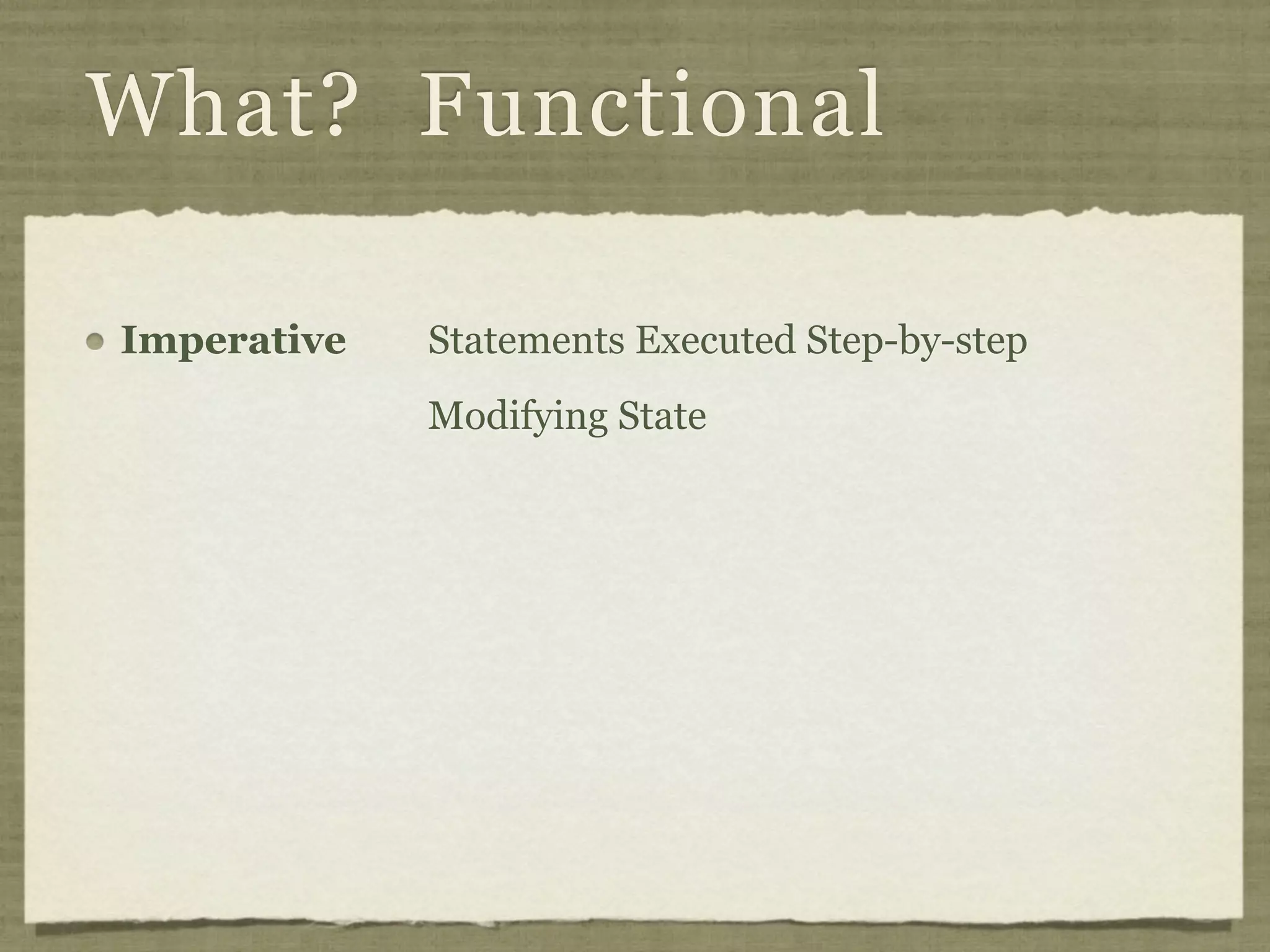 What? Functional

Imperative   Statements Executed Step-by-step
             Modifying State
 