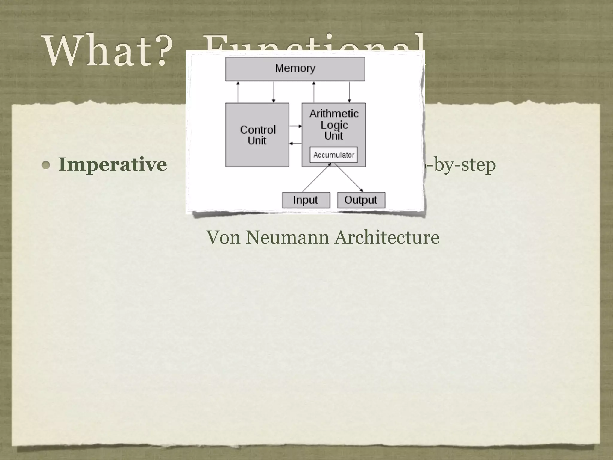 What? Functional

Imperative   Statements Executed Step-by-step
             Modifying State
             Von Neumann Architecture
 