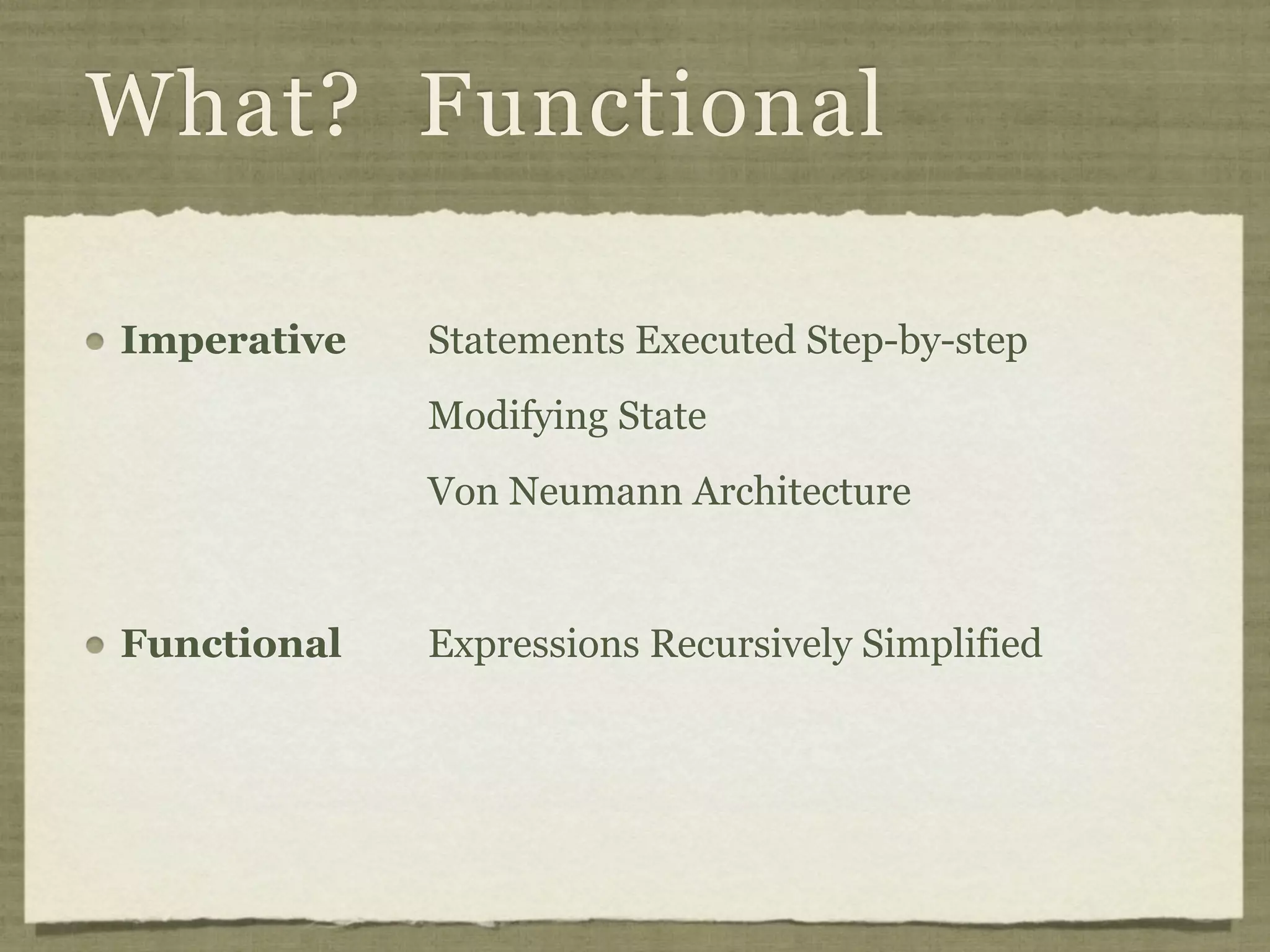What? Functional

Imperative   Statements Executed Step-by-step
             Modifying State
             Von Neumann Architecture


Functional   Expressions Recursively Simplified
 
