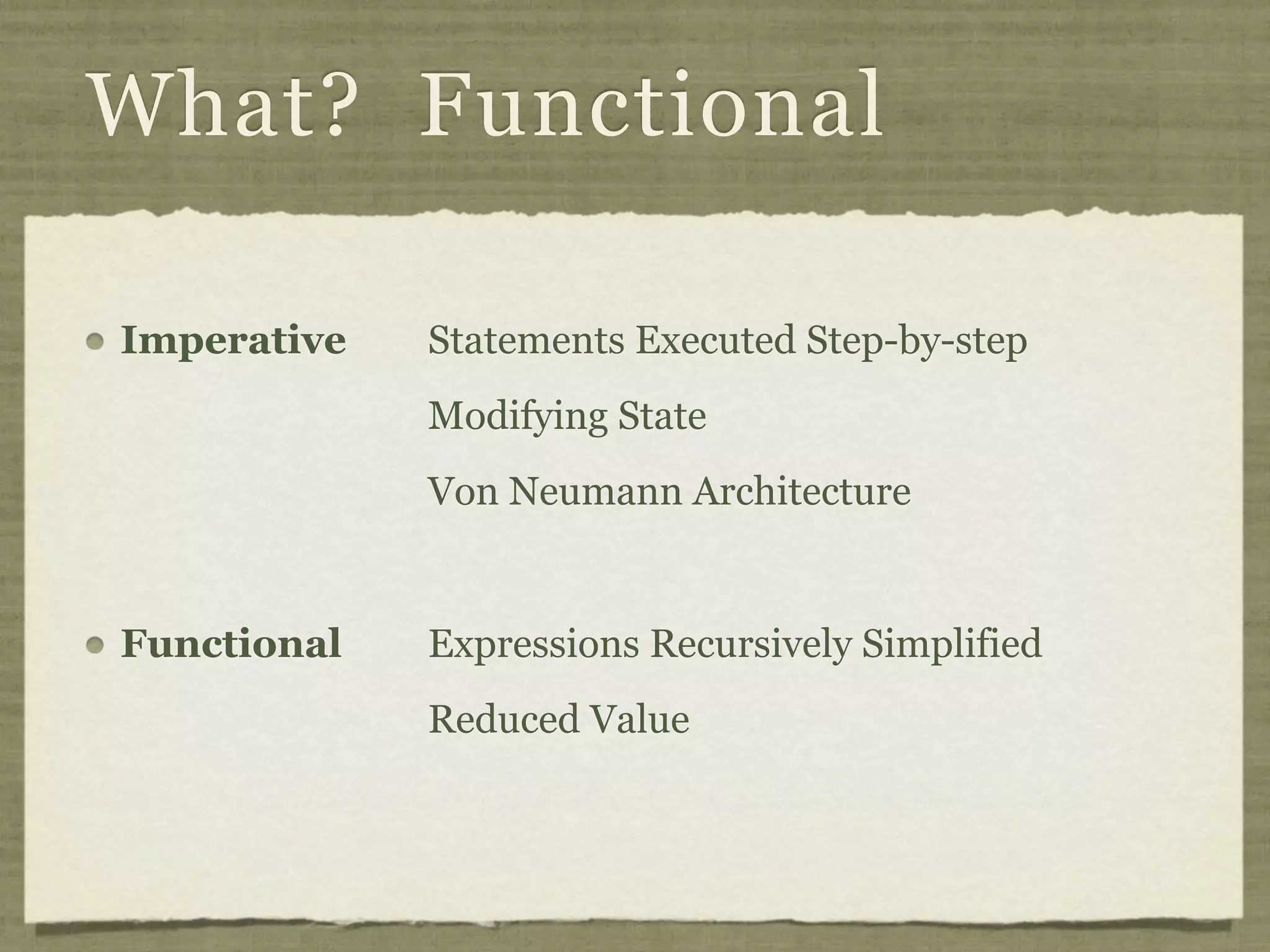 What? Functional

Imperative   Statements Executed Step-by-step
             Modifying State
             Von Neumann Architecture


Functional   Expressions Recursively Simplified
             Reduced Value
 