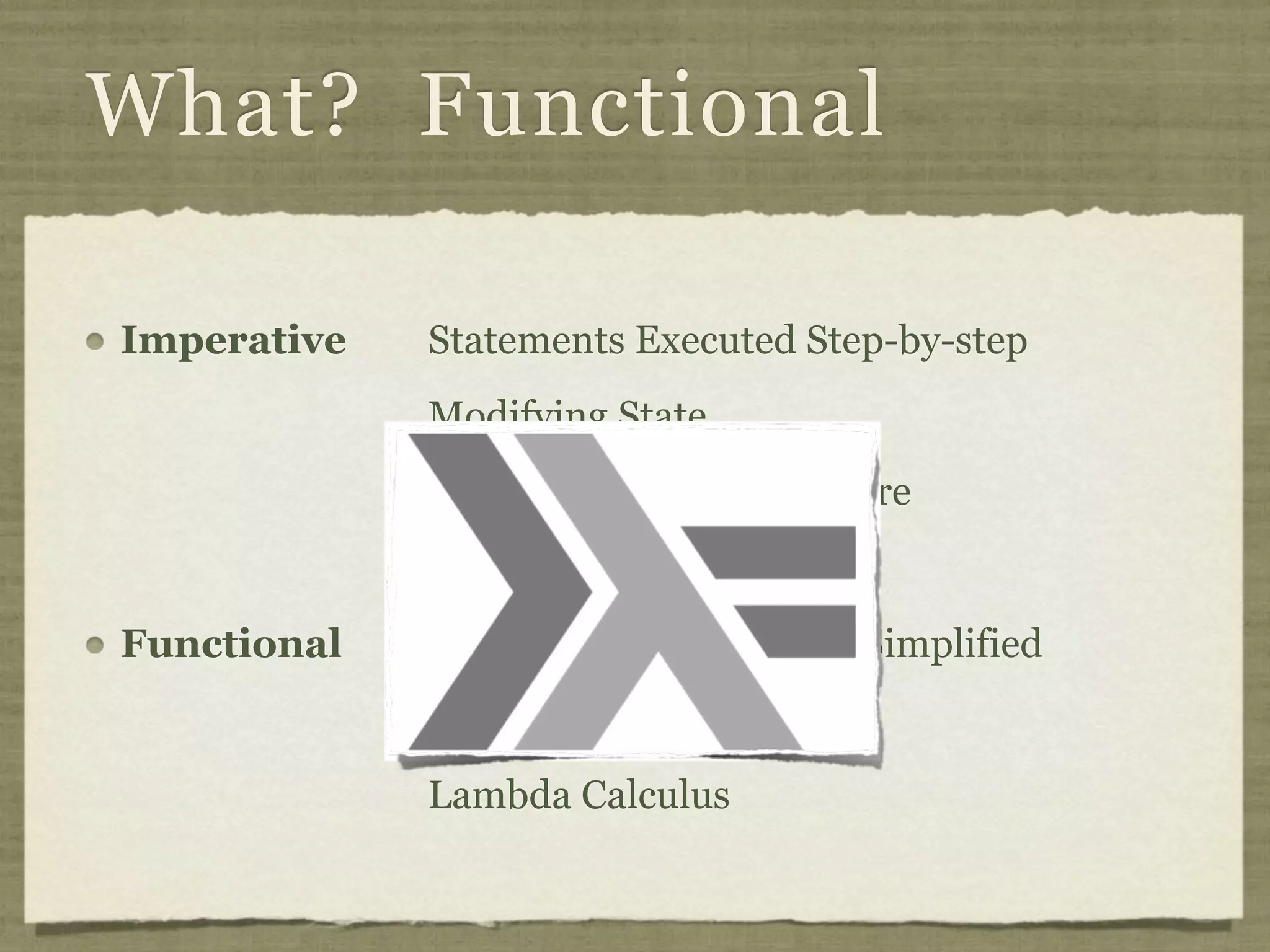What? Functional

Imperative   Statements Executed Step-by-step
             Modifying State
             Von Neumann Architecture


Functional   Expressions Recursively Simplified
             Reduced Value
             Lambda Calculus
 