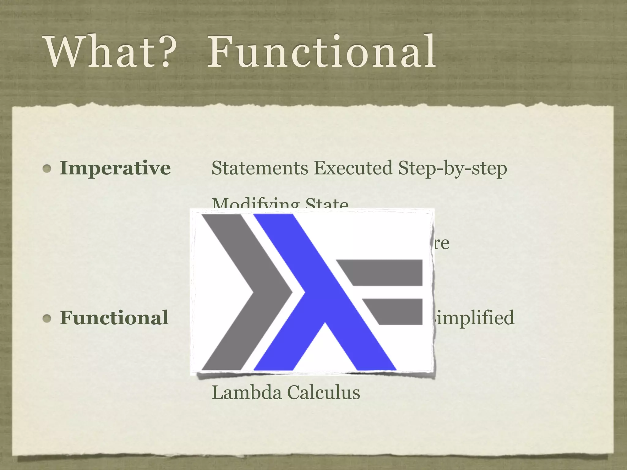 What? Functional

Imperative   Statements Executed Step-by-step
             Modifying State
             Von Neumann Architecture


Functional   Expressions Recursively Simplified
             Reduced Value
             Lambda Calculus
 