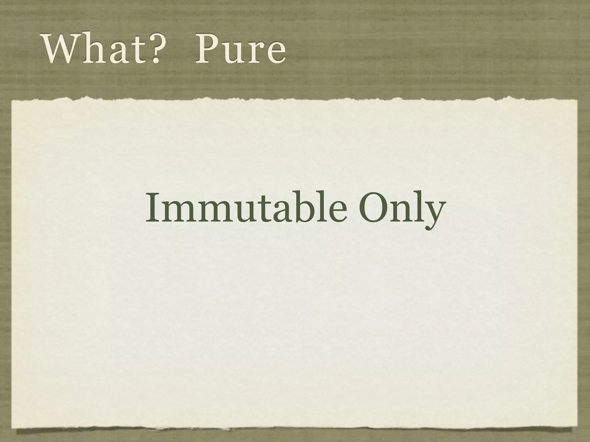 What? Pure


    Immutable Only
 
