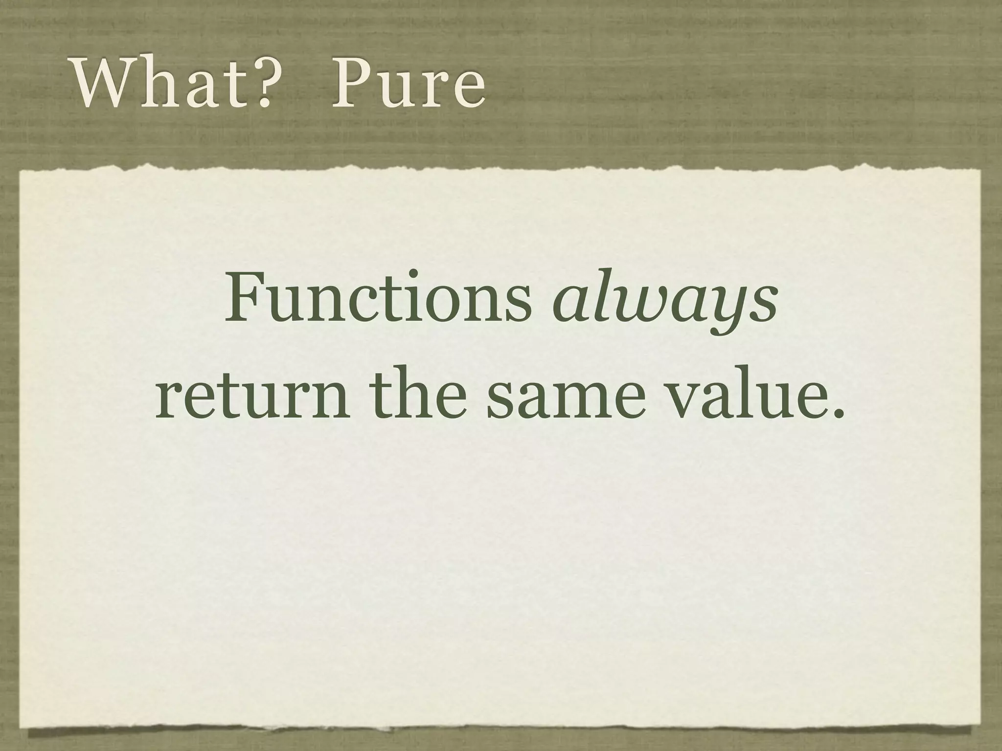 What? Pure


    Functions always
  return the same value.

     If v = f x, then you can
    always replace f x with v.
 
